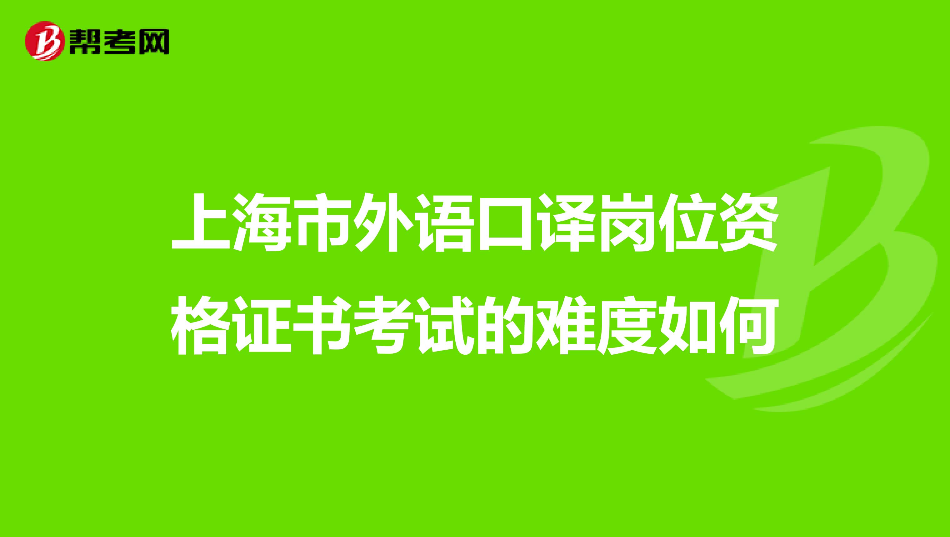 上海市外语口译岗位资格证书考试的难度如何