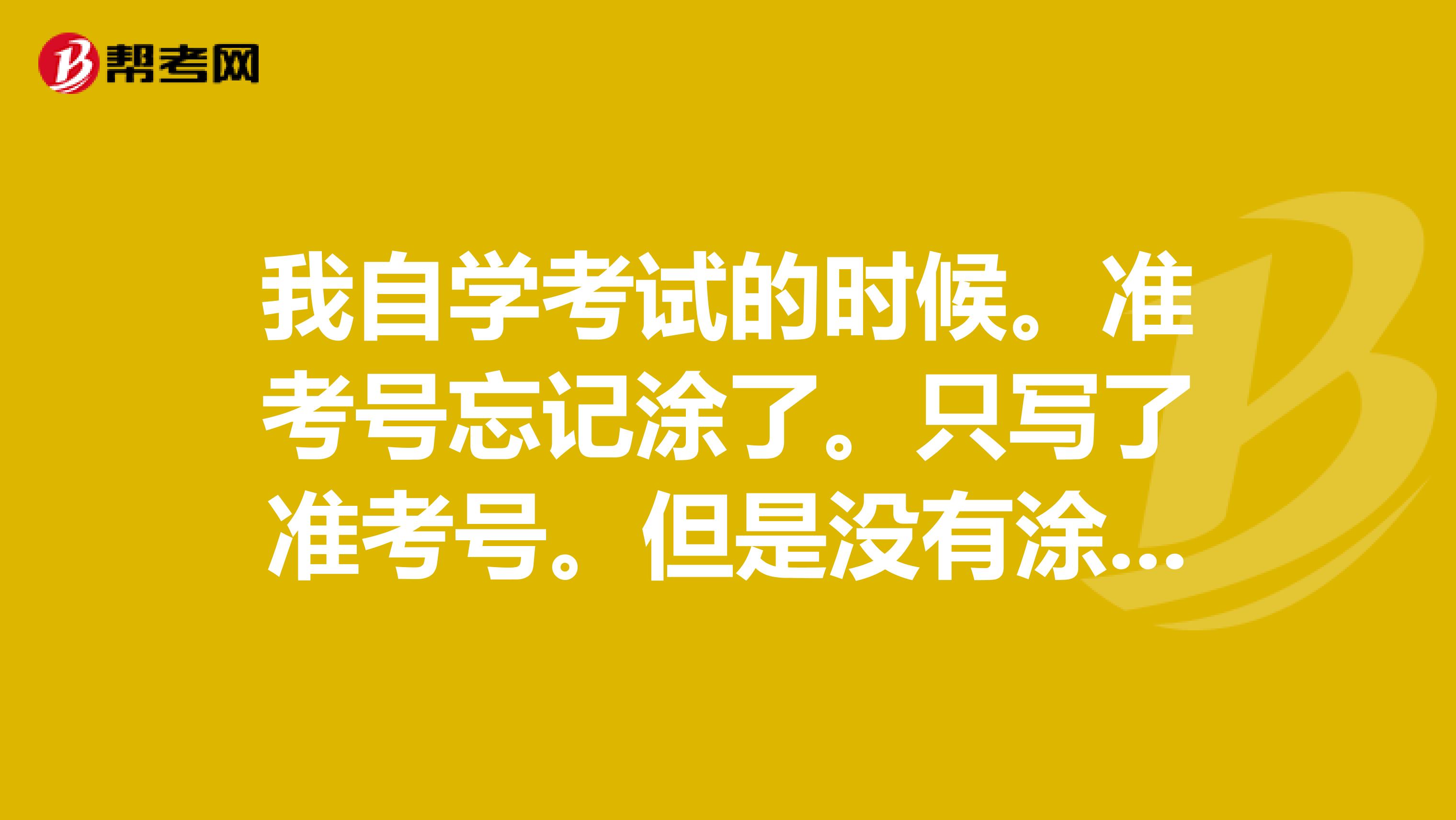 我自学考试的时候。准考号忘记涂了。只写了准考号。但是没有涂。是机器阅卷。