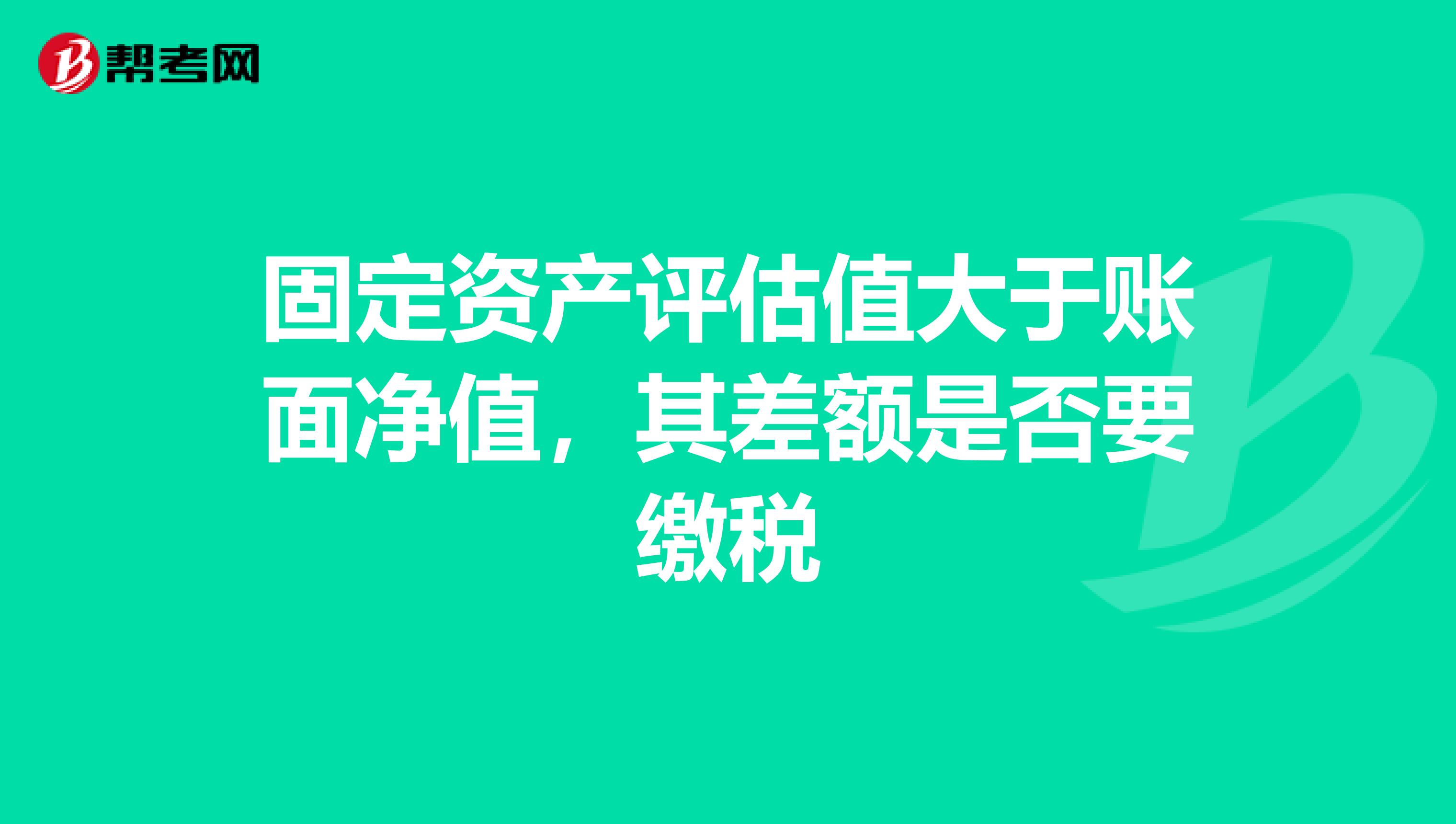 固定资产评估值大于账面净值，其差额是否要缴税