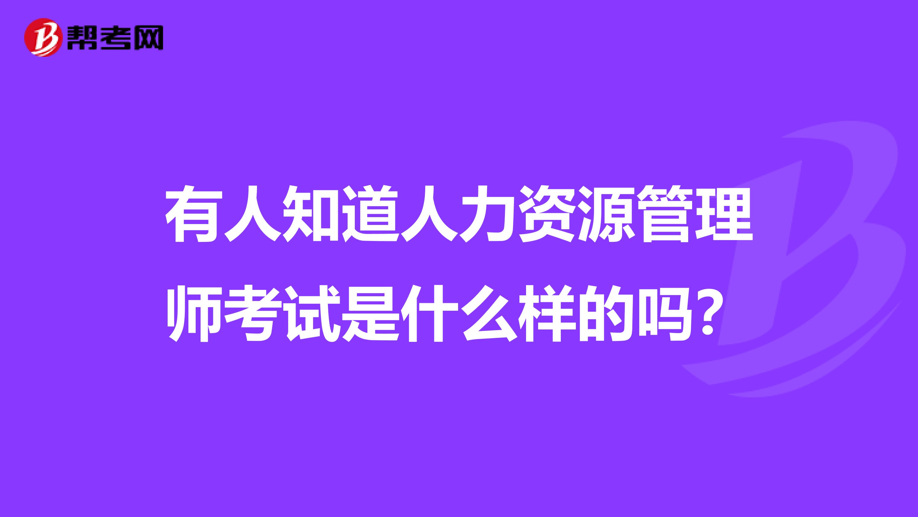 有人知道人力资源管理师考试是什么样的吗?