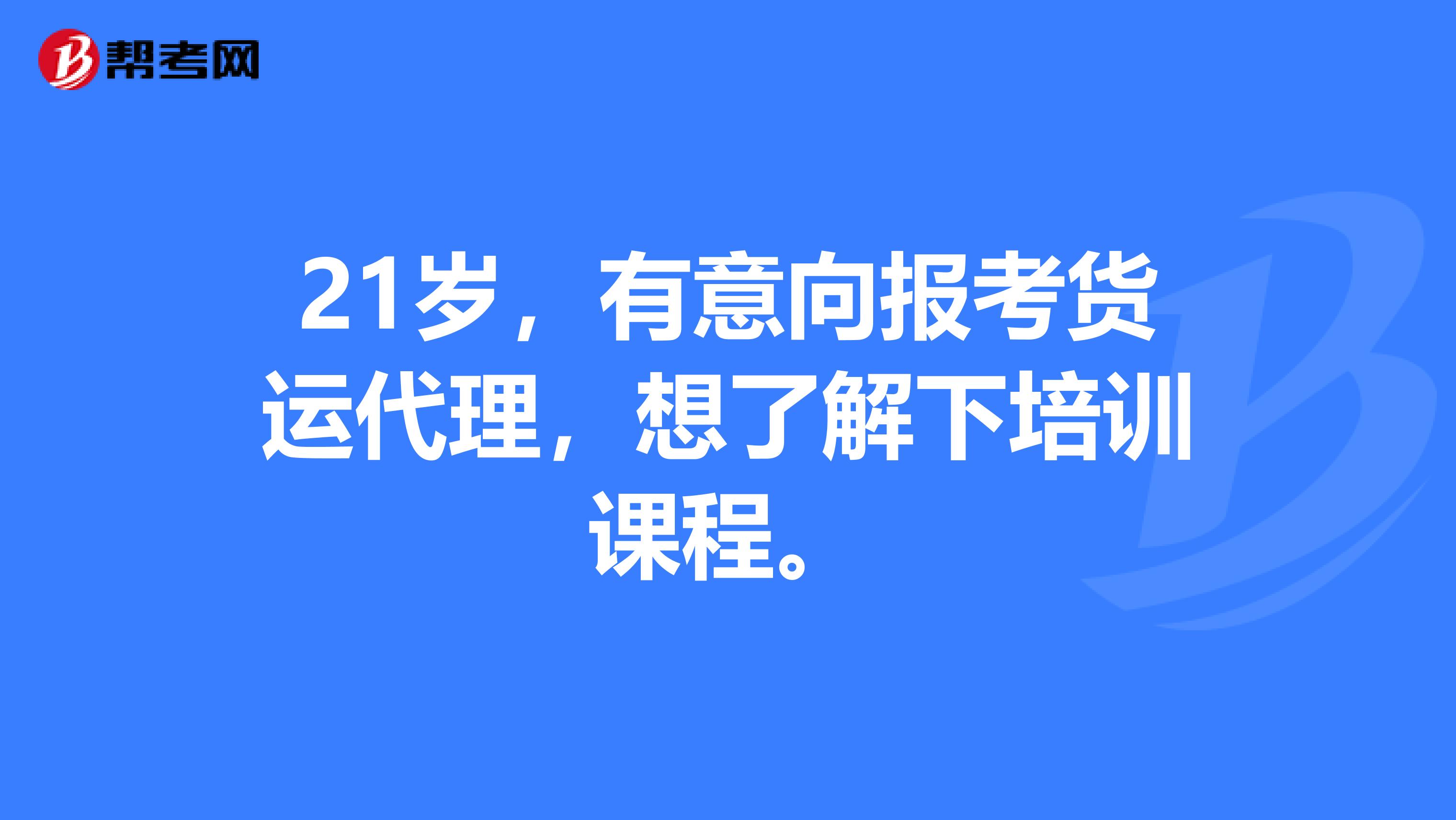 21歲，有意向報(bào)考貨運(yùn)代理，想了解下培訓(xùn)課程。