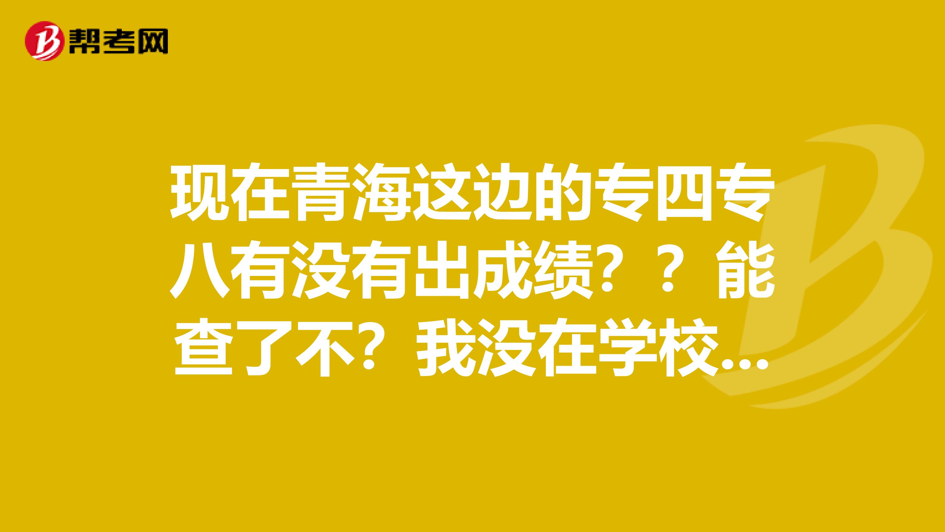 现在青海这边的专四专八有没有出成绩？？能查了不？我没在学校都没收到通知