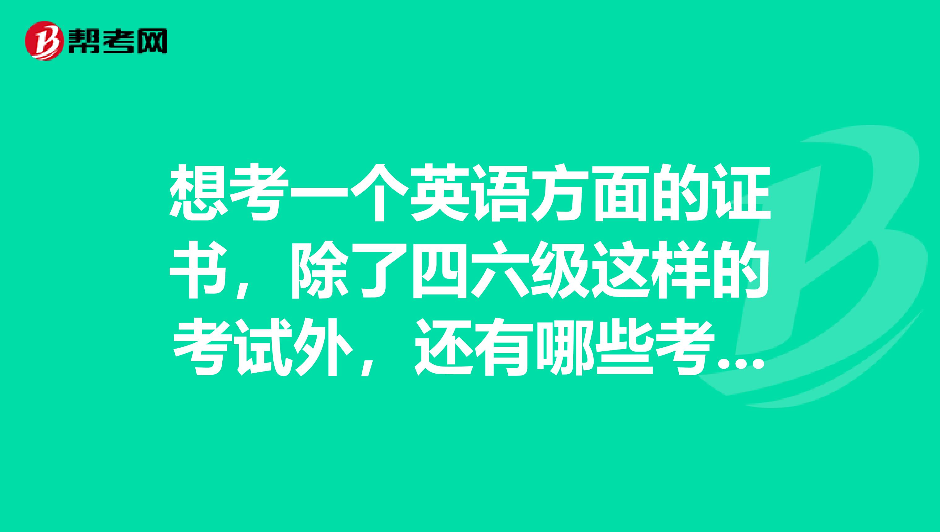 想考一个英语方面的证书，除了四六级这样的考试外，还有哪些考试？