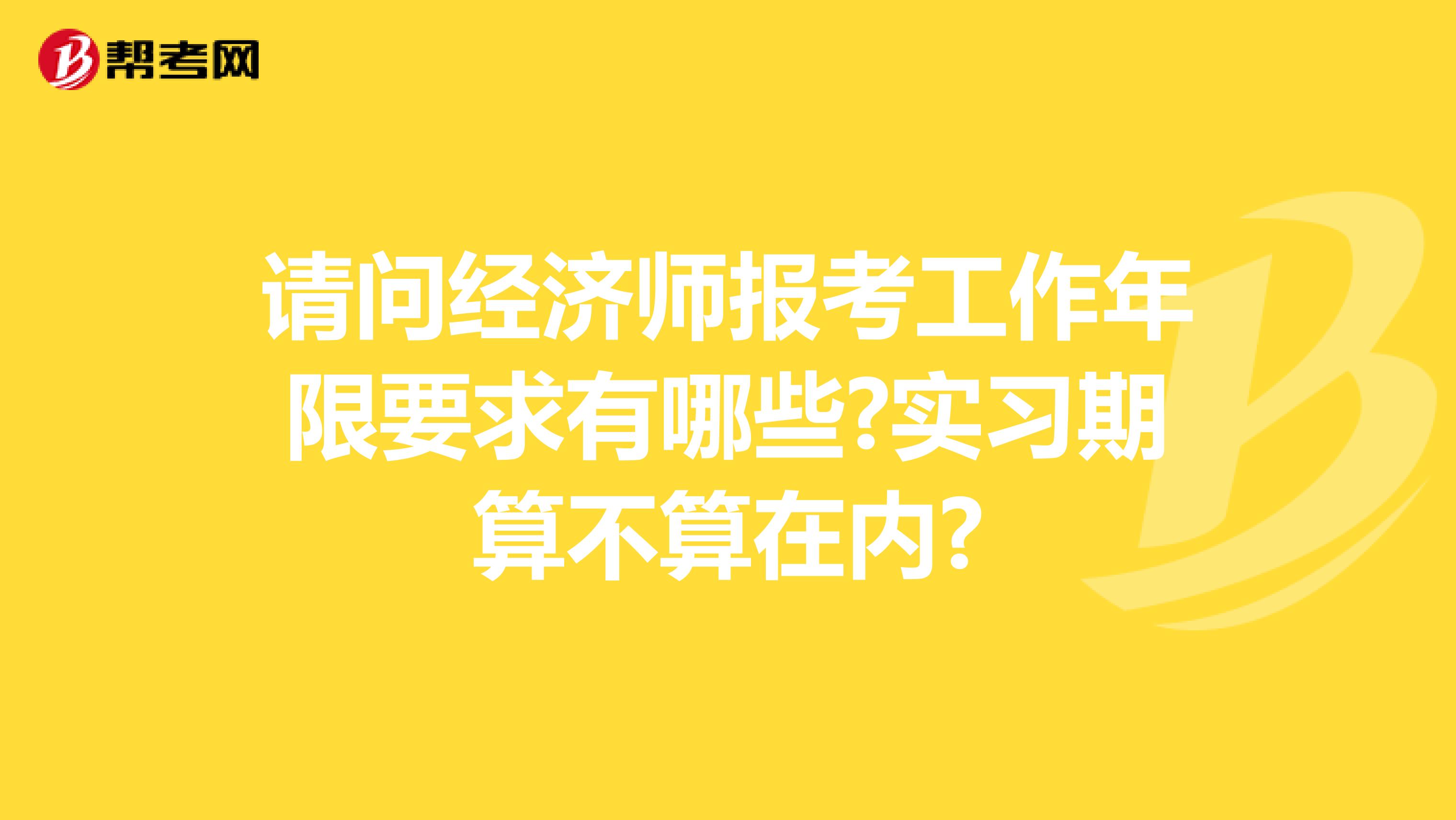 请问经济师报考工作年限要求有哪些?实习期算不算在内?