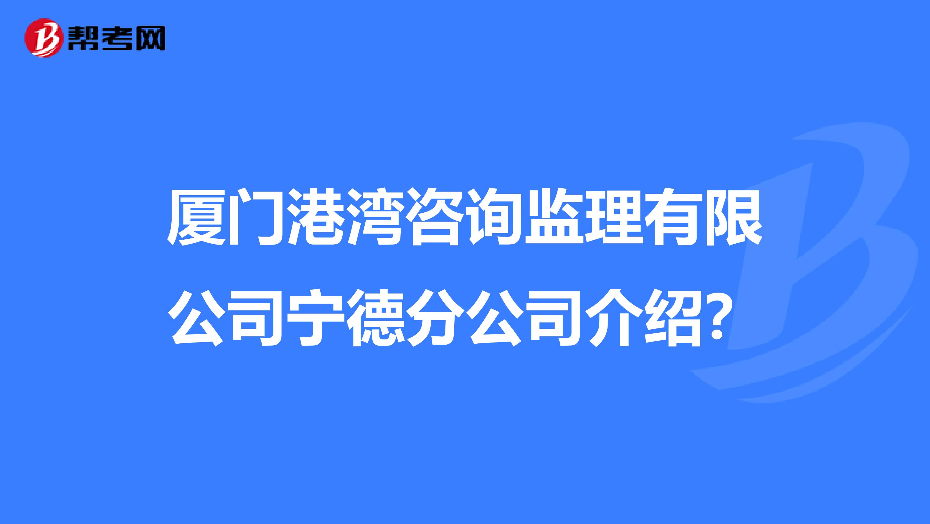 厦门港湾咨询监理有限公司宁德分公司介绍？