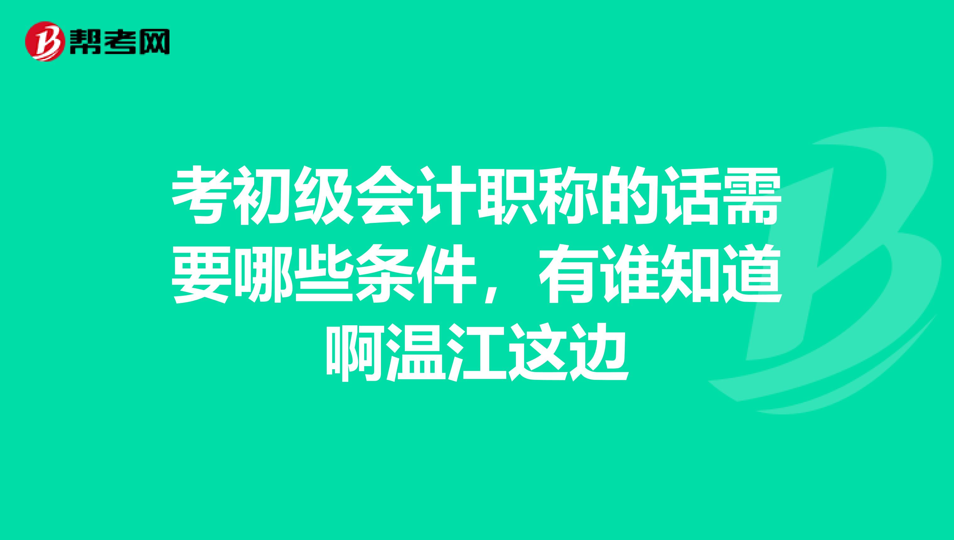 考初级会计职称的话需要哪些条件,有谁知道啊温江这边