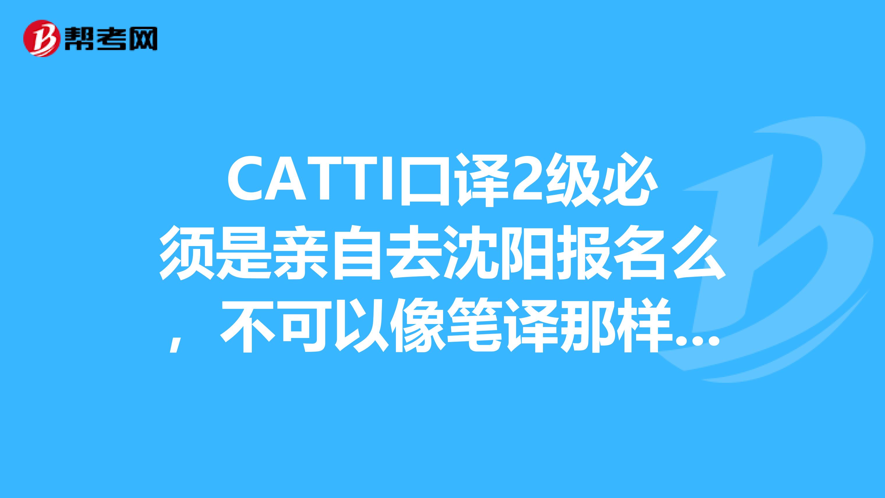 CATTI口译2级必须是亲自去沈阳报名么,不可以像笔译那样在网上报名么?还有,是不是在大连有考点,急急
