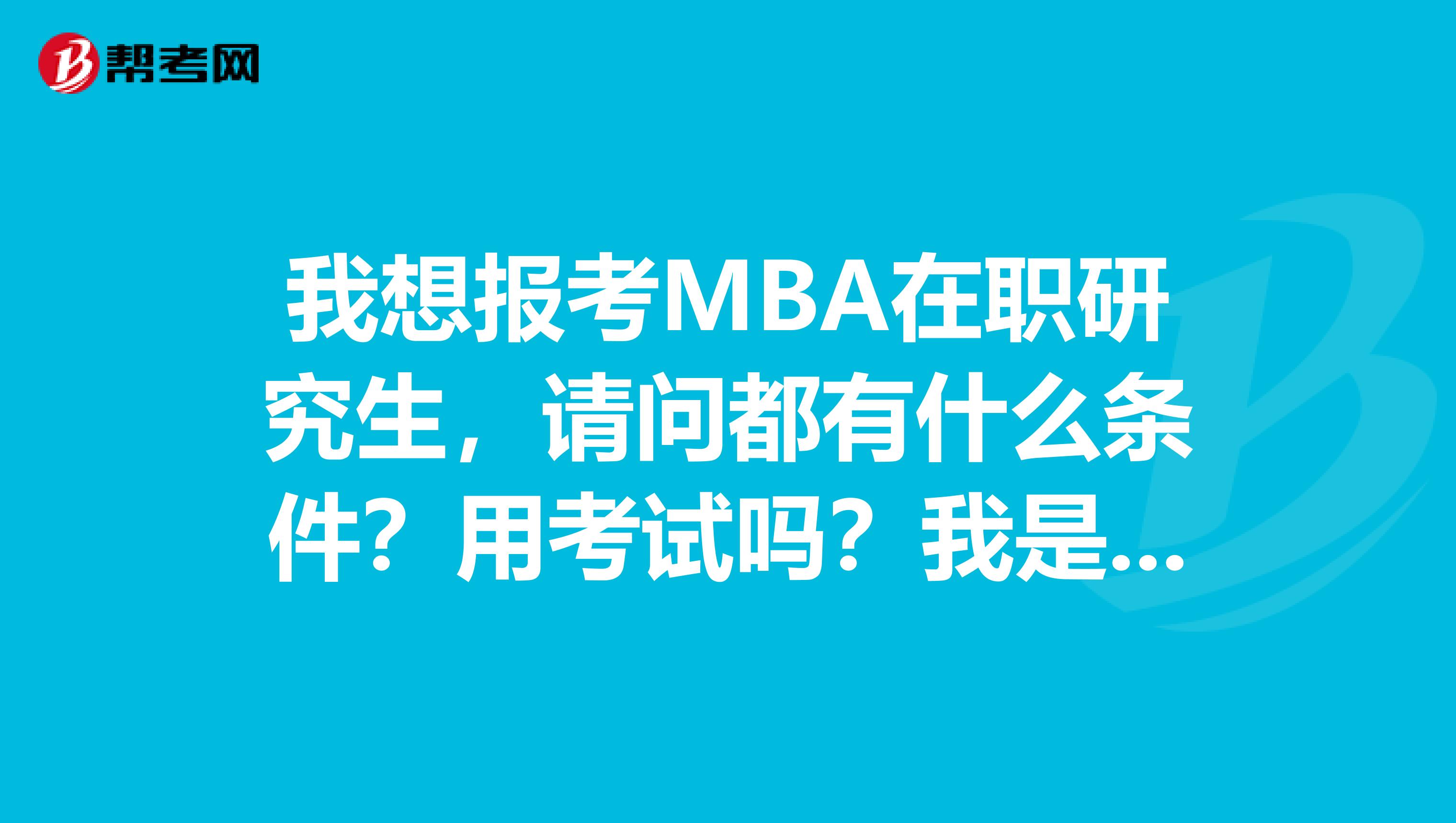 我想报考MBA在职研究生,请问都有什么条件?用考试吗?我是本科
