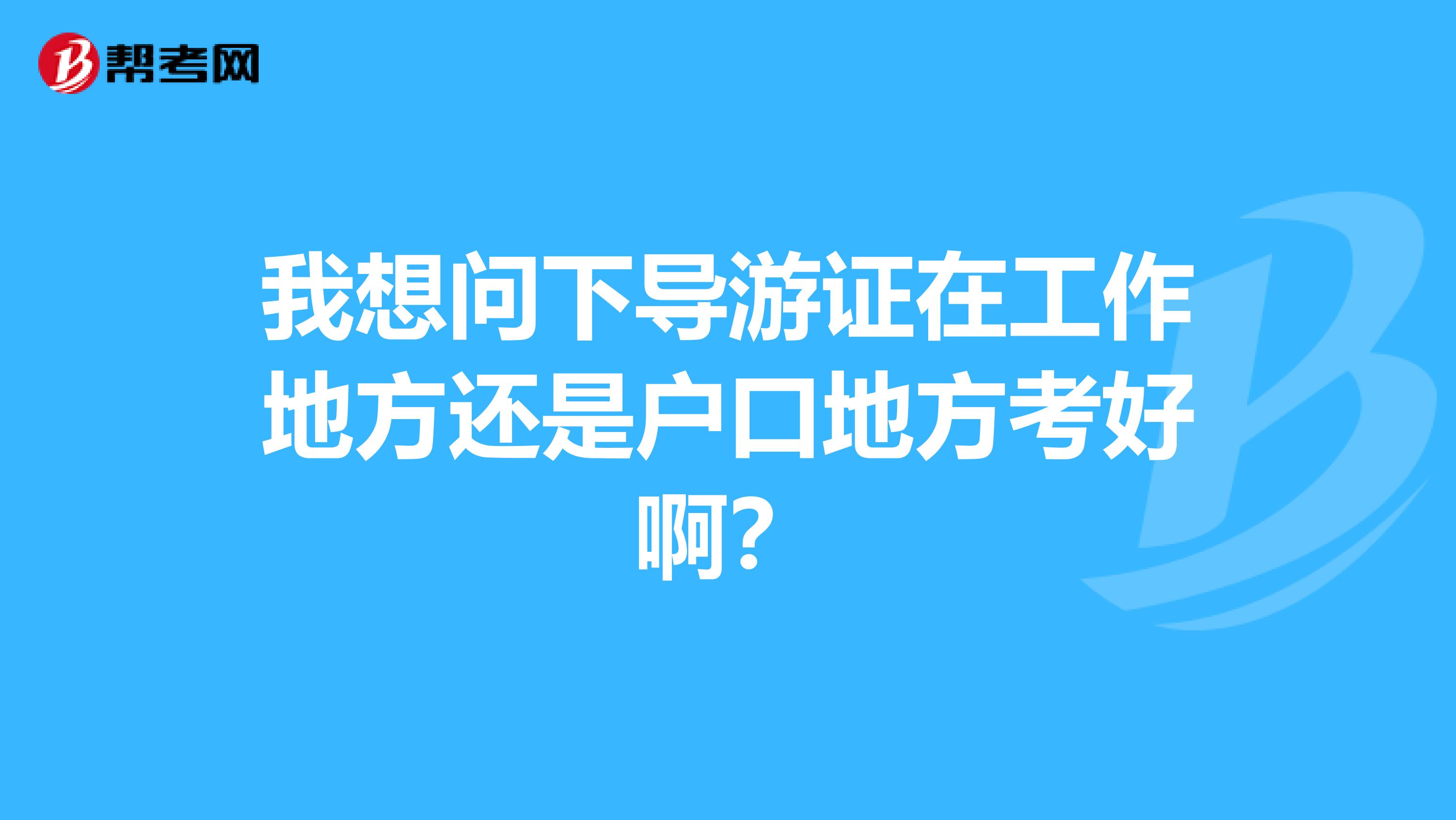 我想问下导游证在工作地方还是户口地方考好啊?