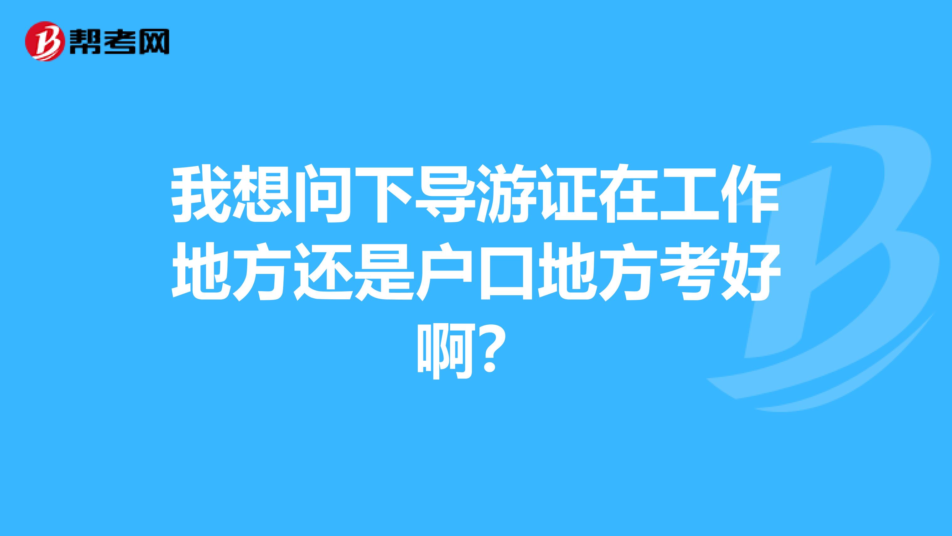 我想问下导游证在工作地方还是户口地方考好啊？