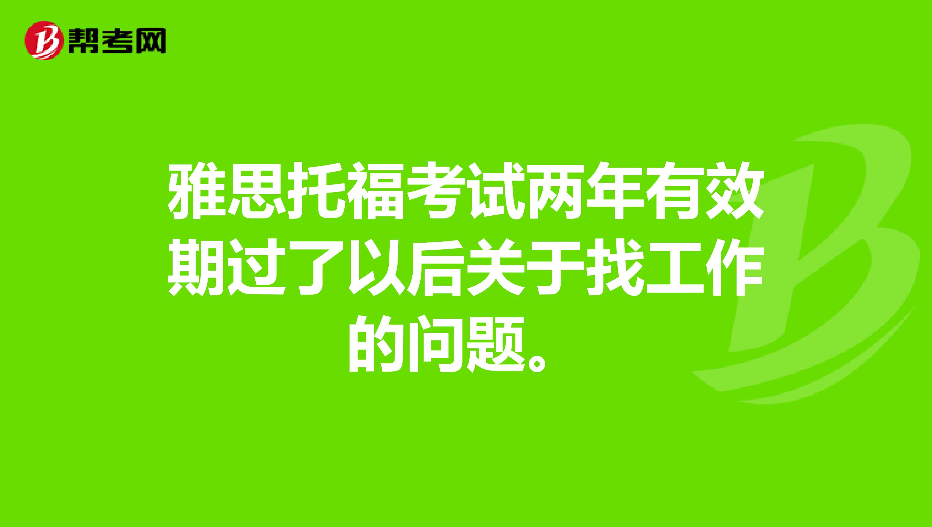 雅思托福考试两年有效期过了以后关于找工作的问题。
