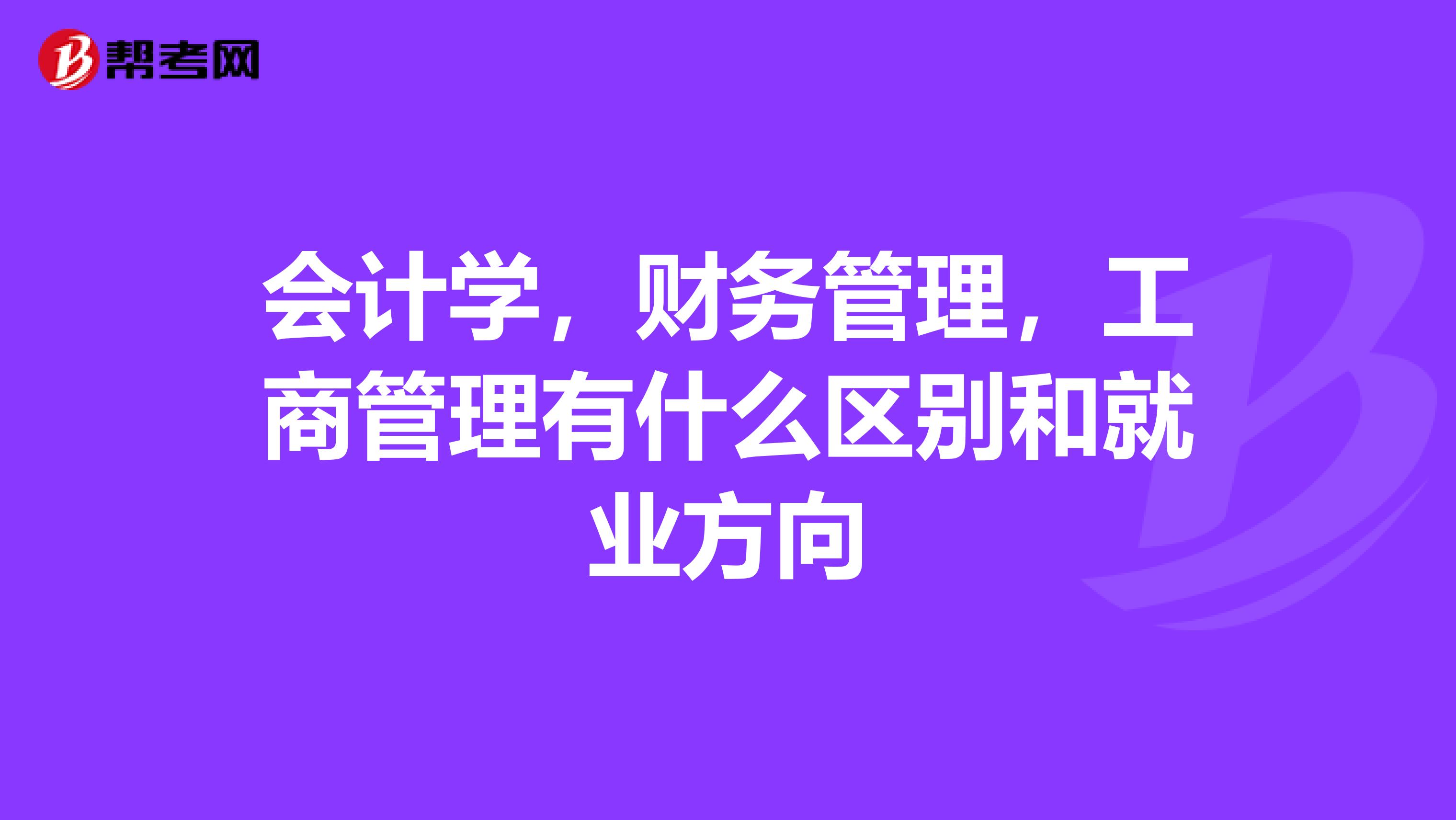 会计学，财务管理，工商管理有什么区别和就业方向