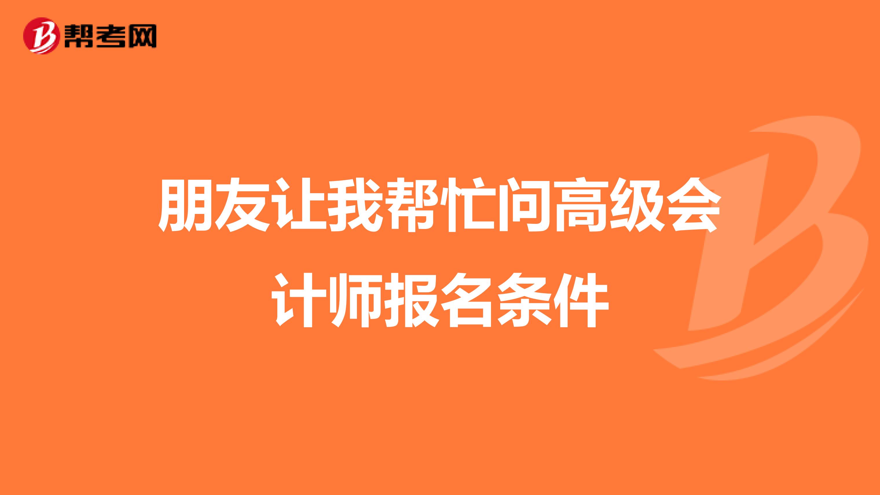 朋友让我帮忙问高级会计师报名条件