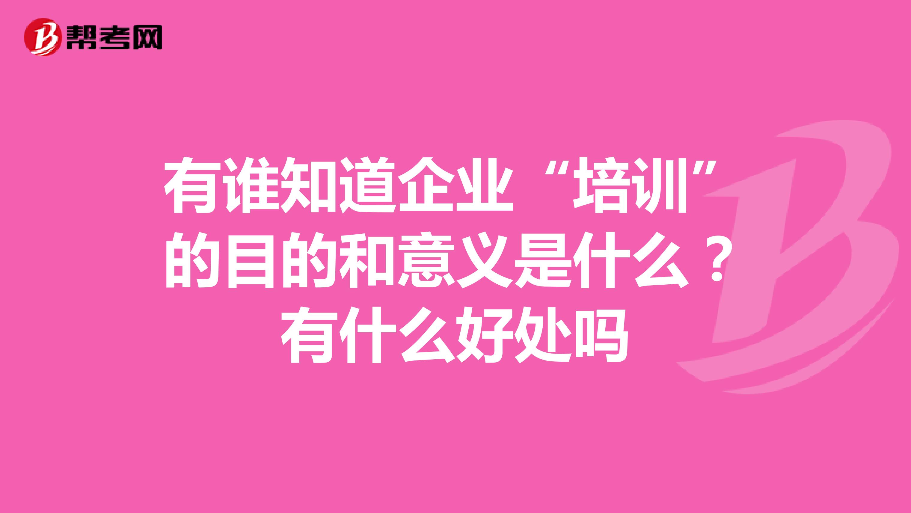 有谁知道企业“培训”的目的和意义是什么？有什么好处吗