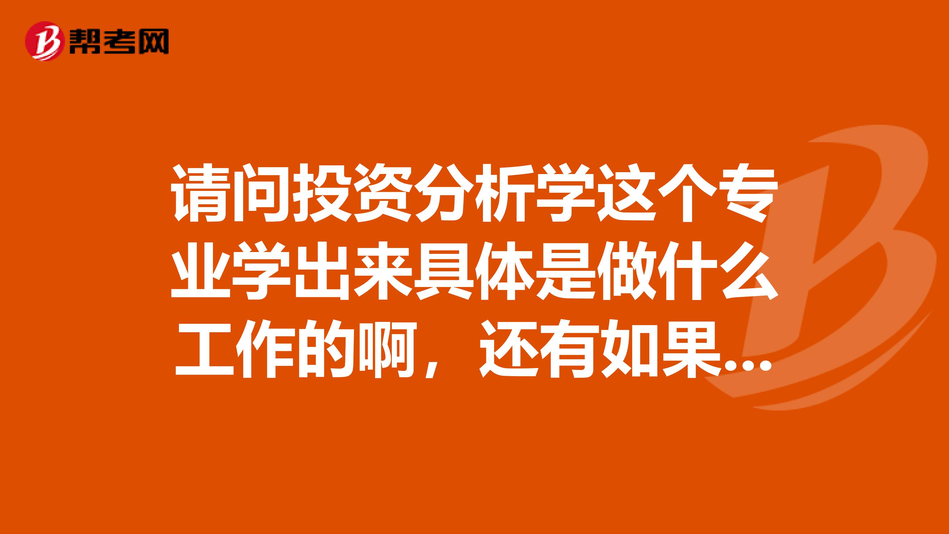 请问投资分析学这个专业学出来具体是做什么工作的啊，还有如果是研究生毕业就业前景怎么样？