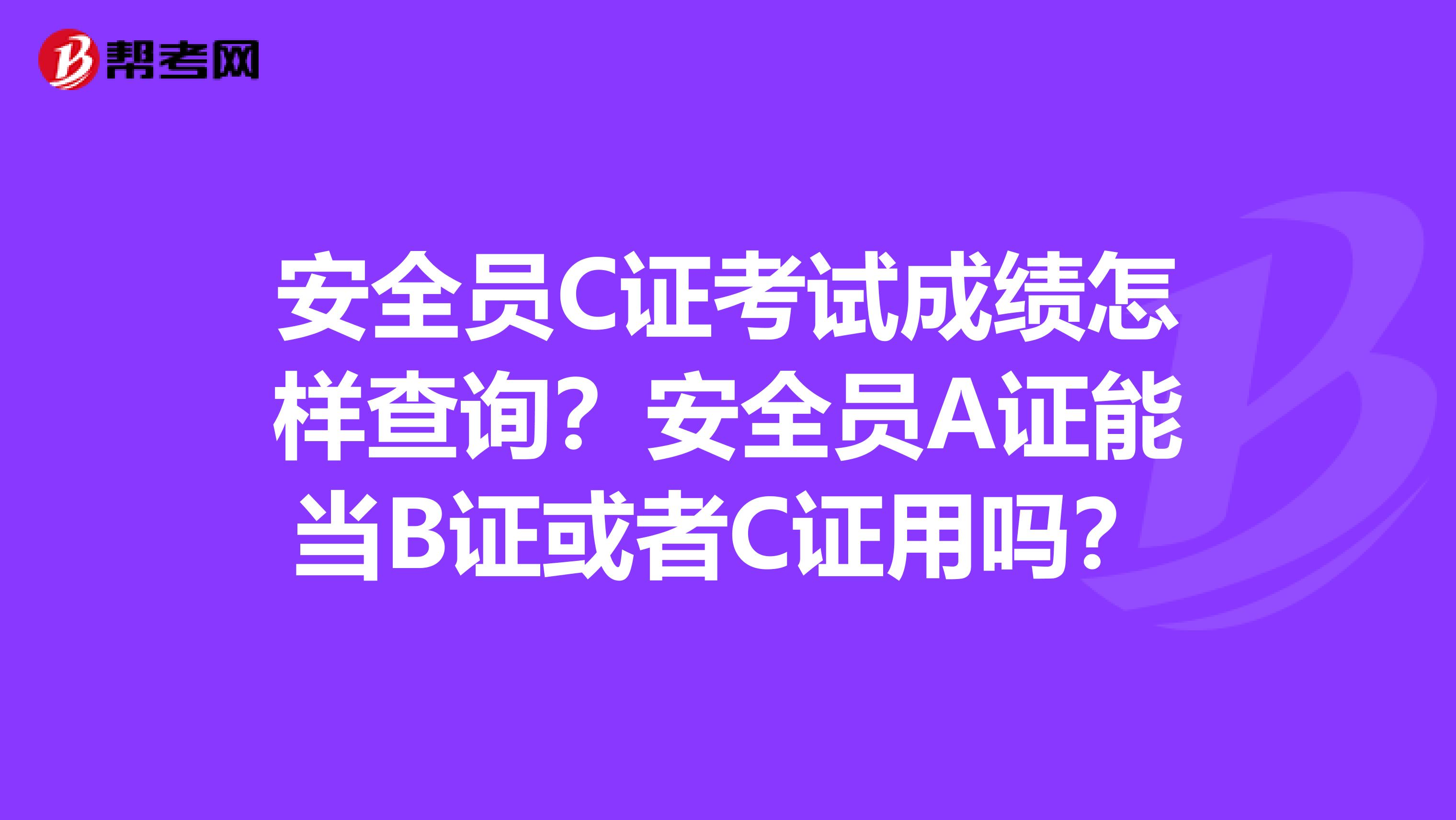 安全员C证考试成绩怎样查询？安全员A证能当B证或者C证用吗？