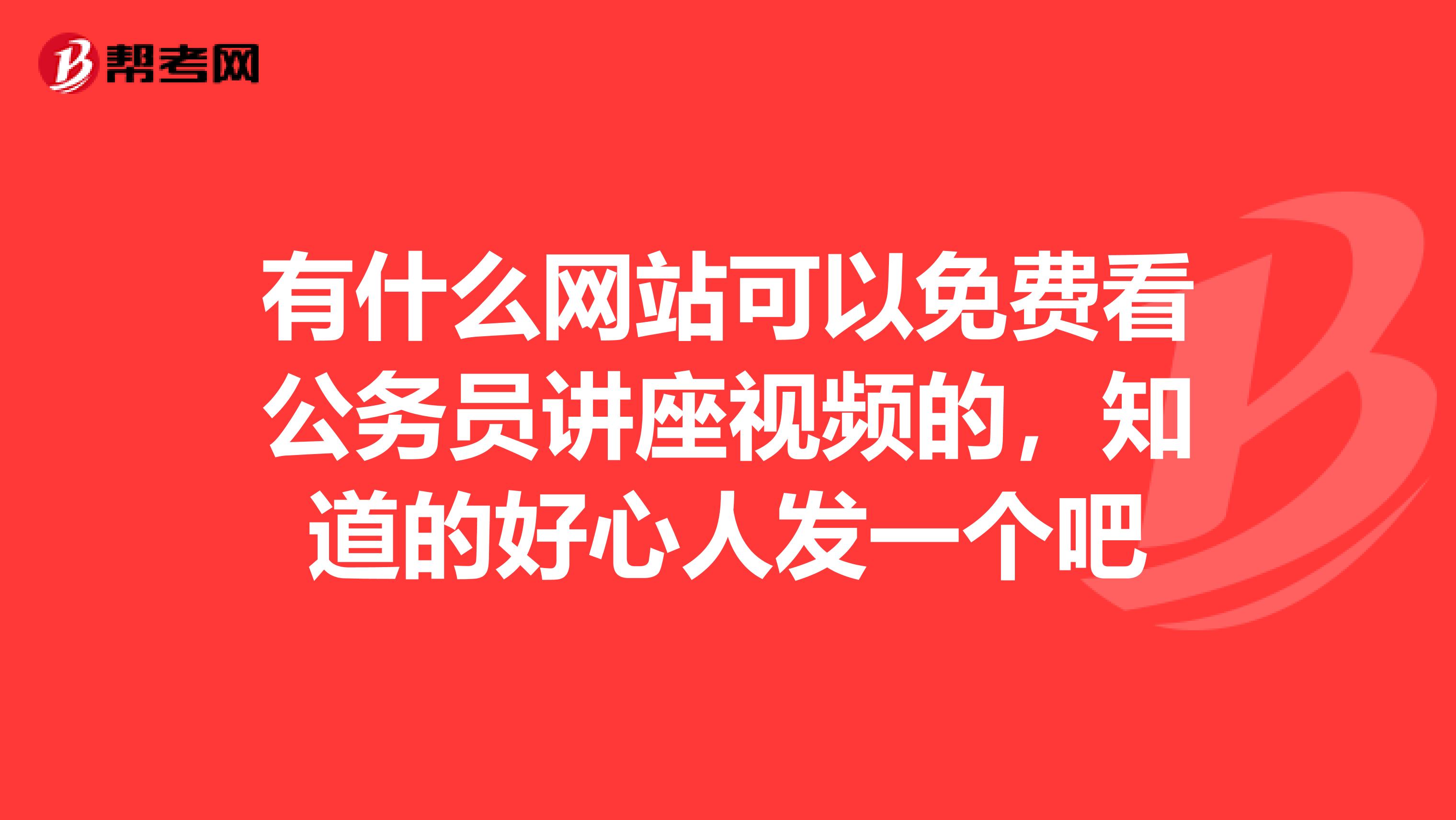 有什么网站可以免费看公务员讲座视频的,知道的好心人发一个吧