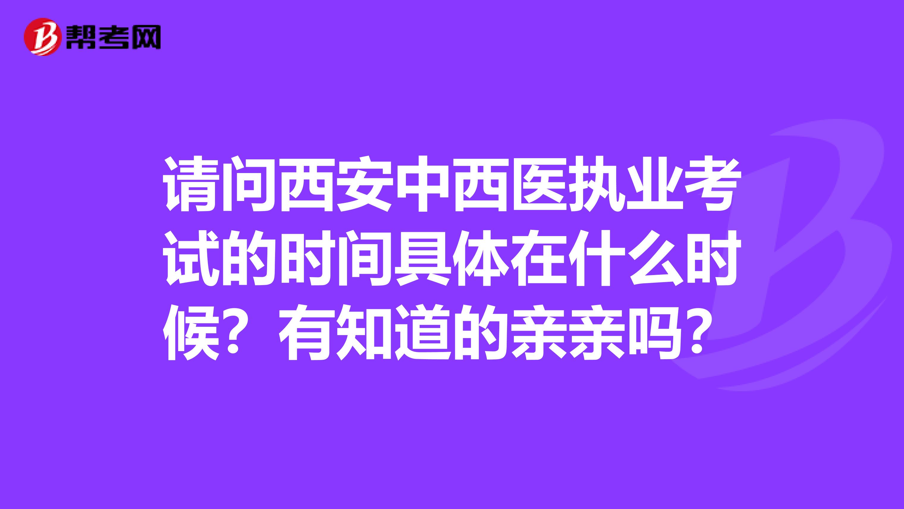 请问西安中西医执业考试的时间具体在什么时候？有知道的亲亲吗？