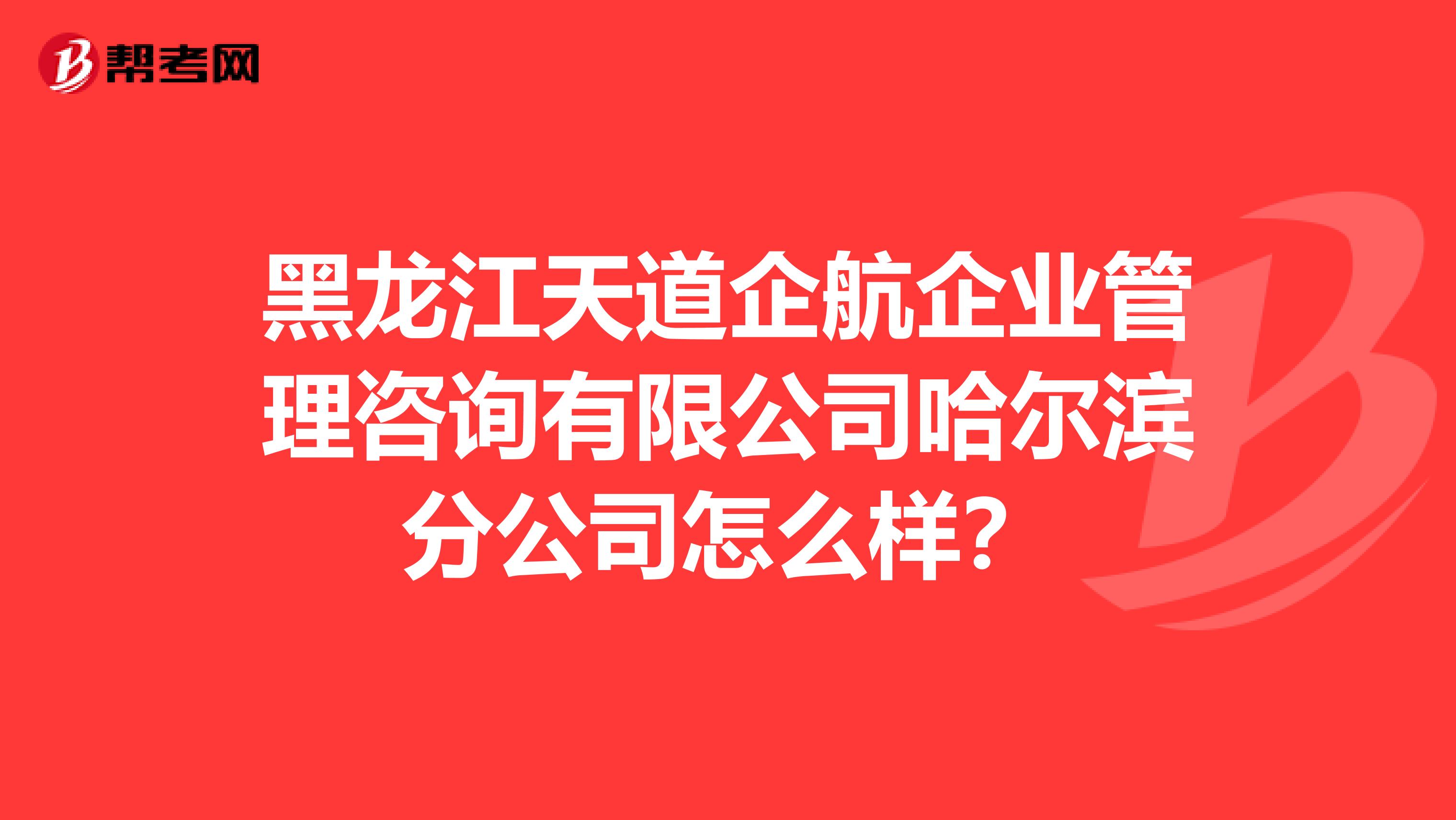 黑龙江天道企航企业管理咨询有限公司哈尔滨分公司怎么样?
