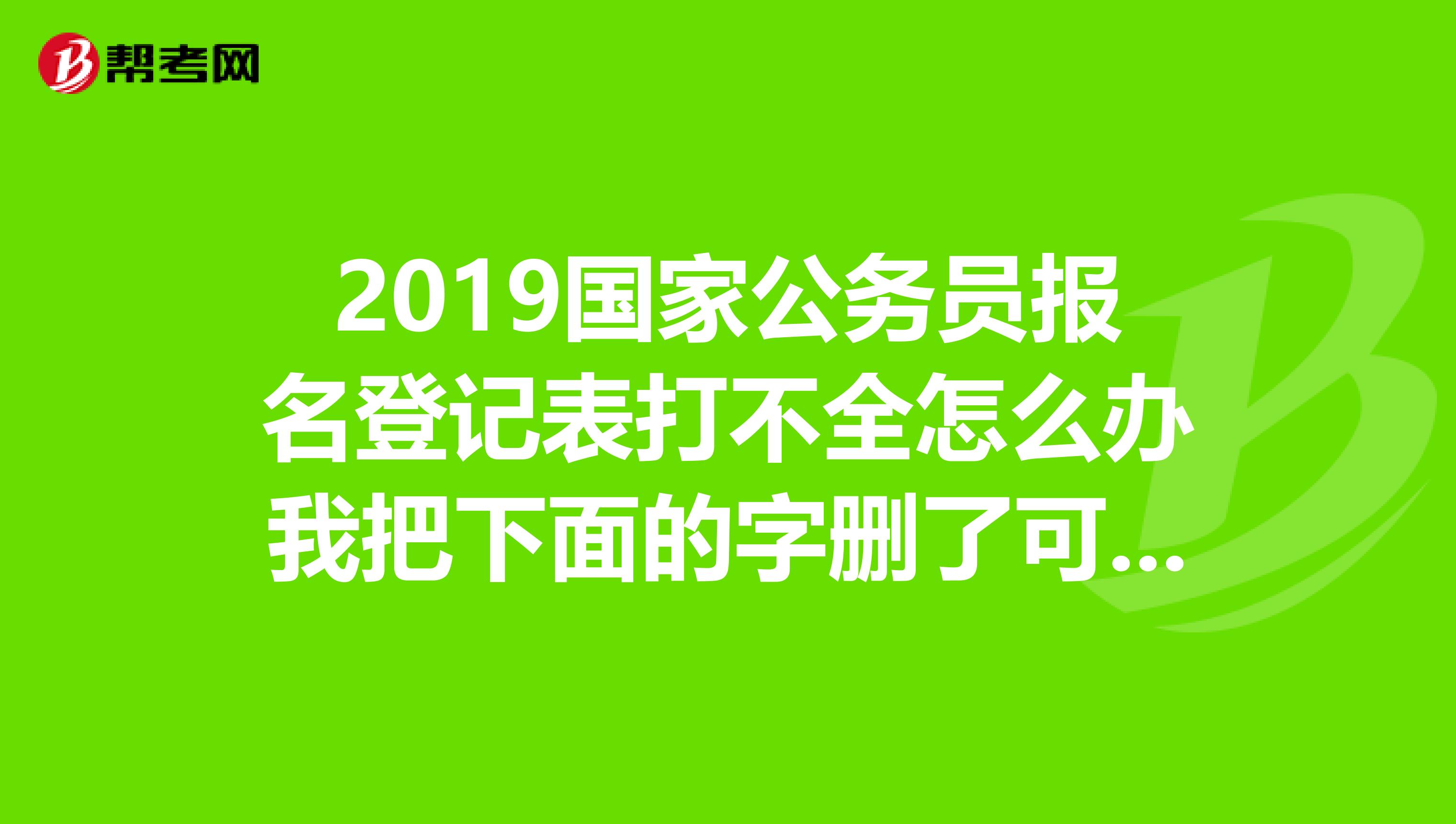 2019国家公务员报名登记表打不全怎么办我把下面的字删了可以吗