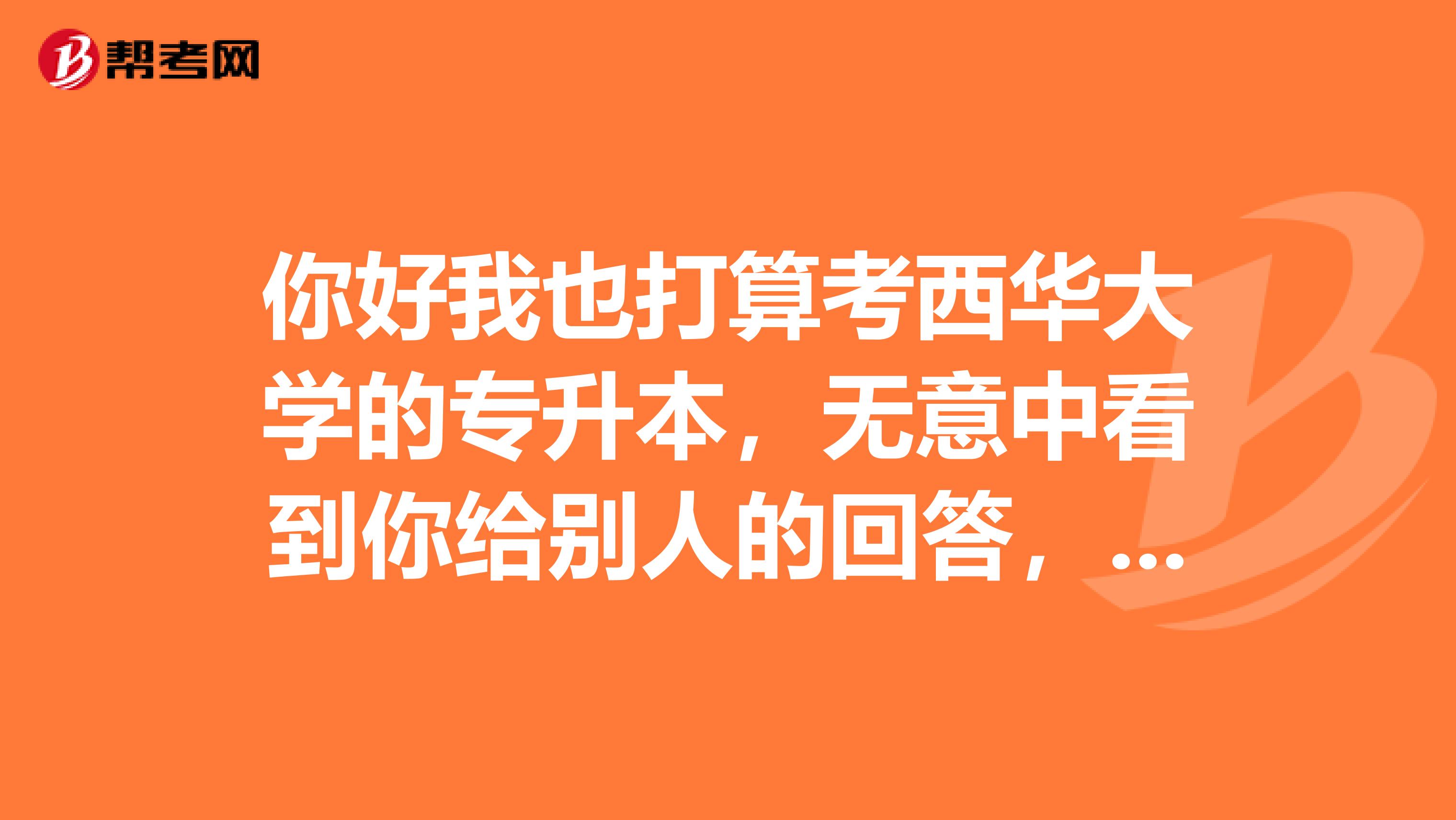 你好我也打算考西华大学的专升本，无意中看到你给别人的回答，能不能留个手机号给我啊，学长或学姐谢啦