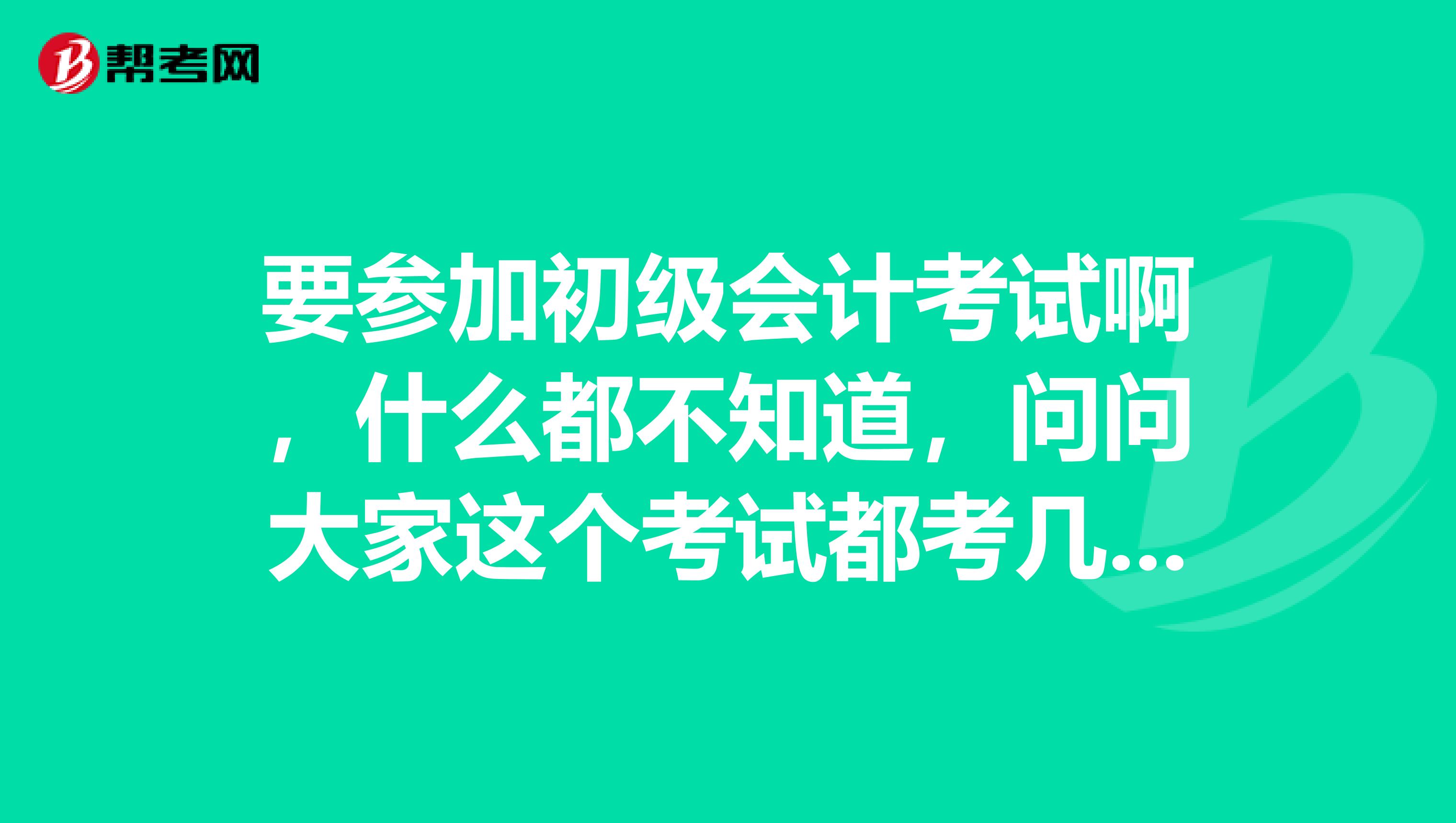 要参加初级会计考试啊，什么都不知道，问问大家这个考试都考几科？都是什么类型的题？