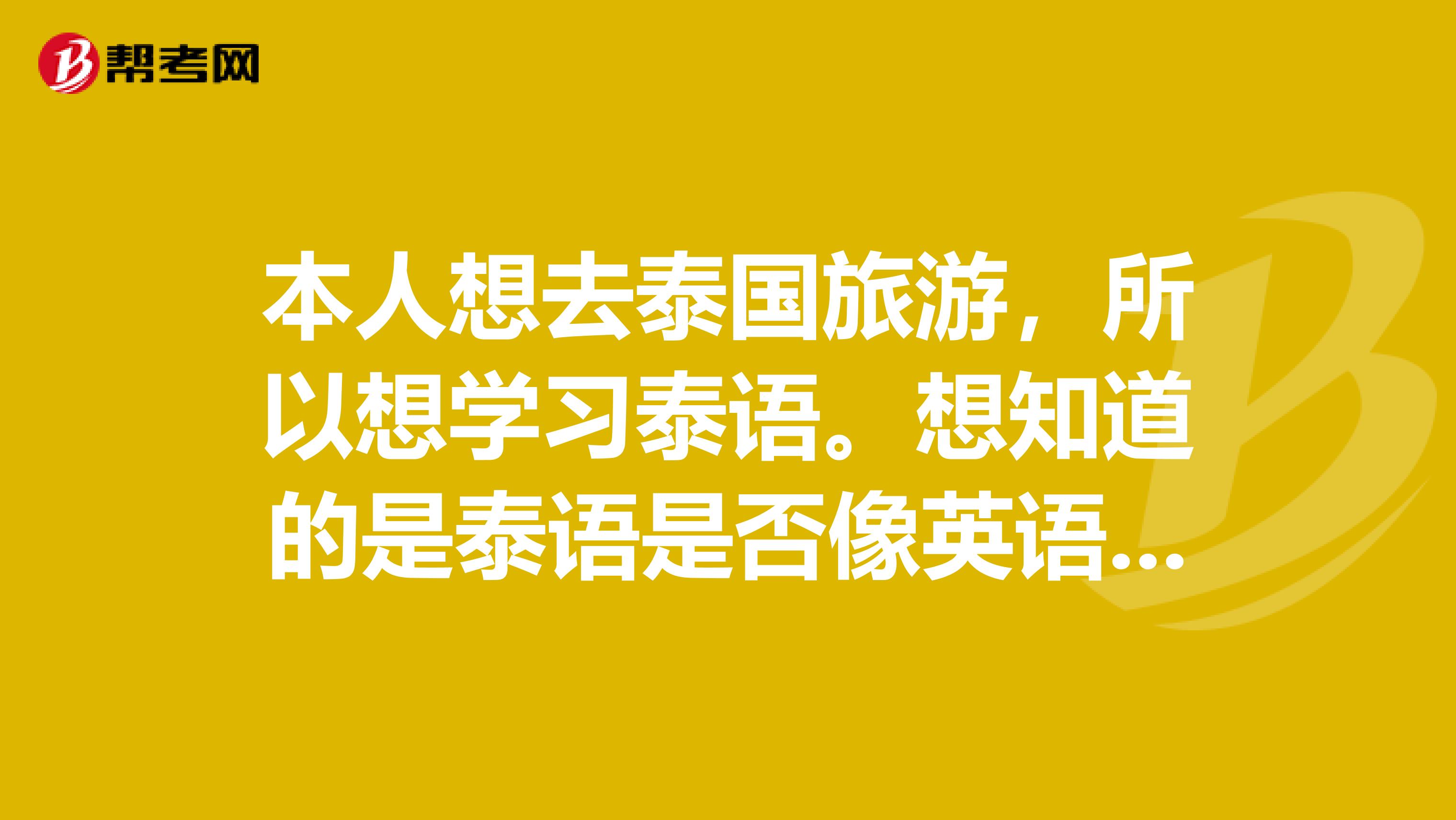 本人想去泰国旅游，所以想学习泰语。想知道的是泰语是否像英语有音标，日语有五十音图那样？