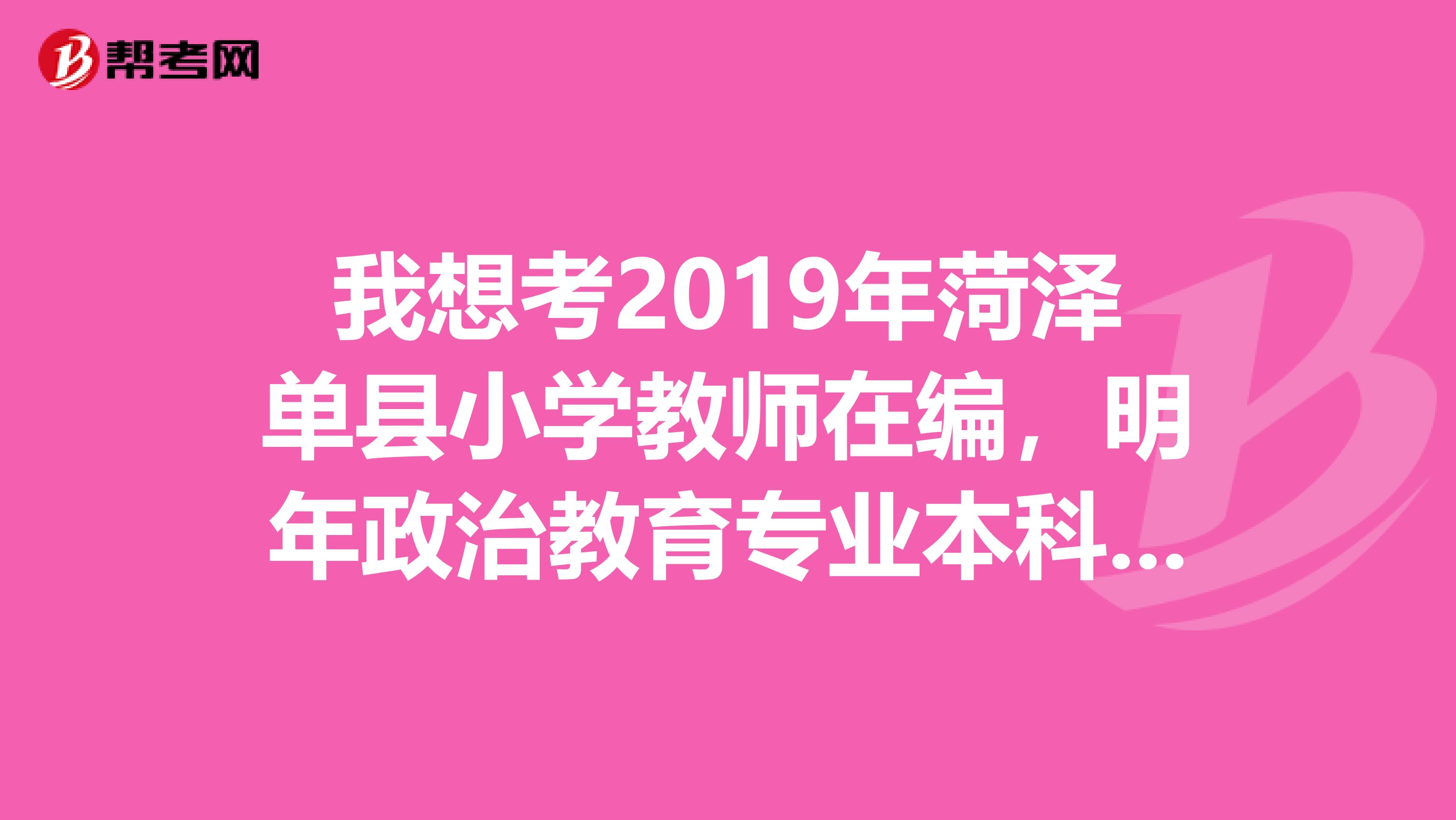 我想考2019年菏泽单县小学教师在编，明年政治教育专业本科毕业