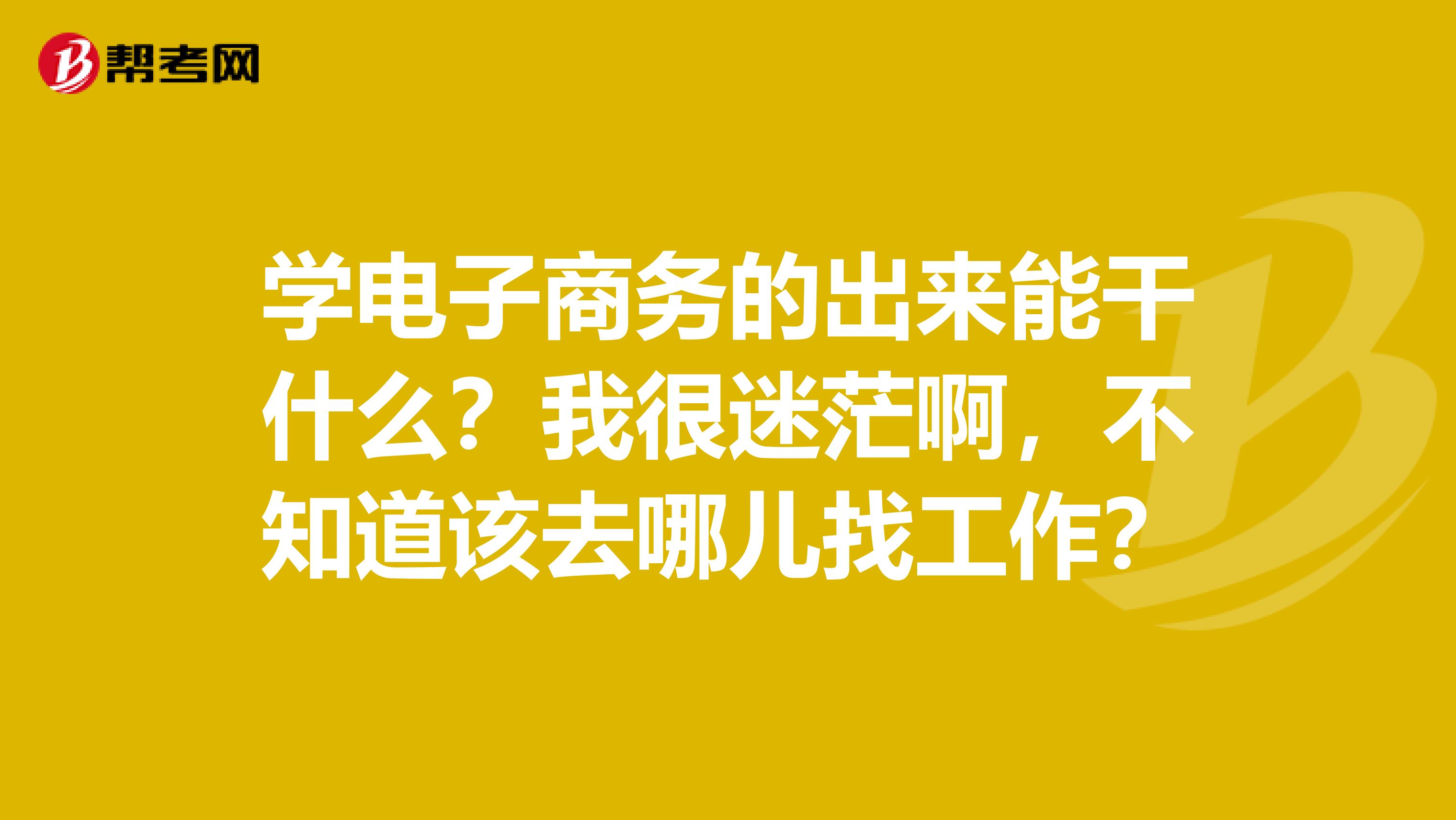 学电子商务的出来能干什么?我很迷茫啊,不知道该去哪儿找工作?