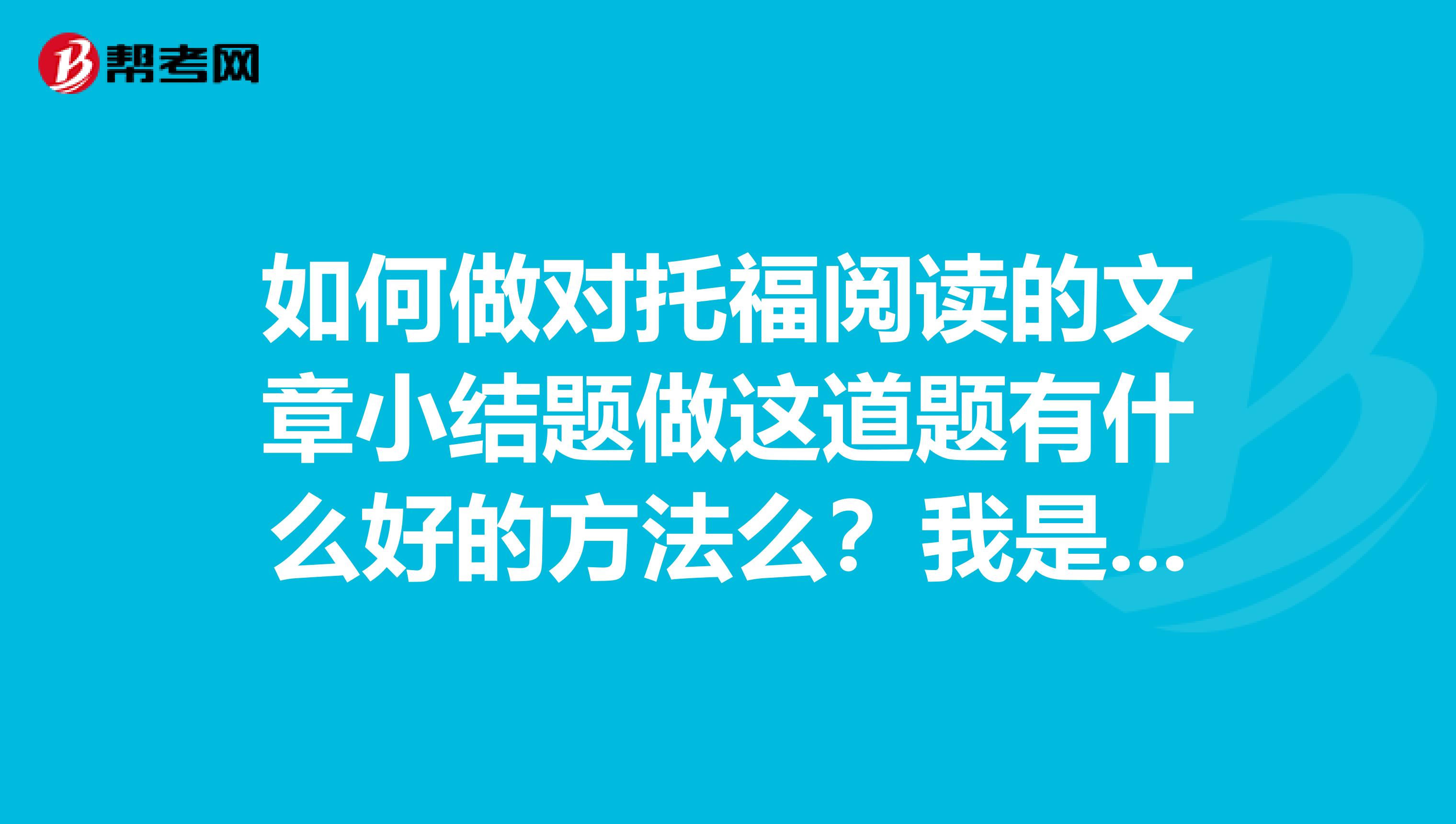 如何做对托福阅读的文章小结题做这道题有什么好的方法么?我是先快速做完前面的题,然后再回看原文做最后一道题,但是再回看原文就有点看不下去了,毕竟文章不短啊ps每次都错67个