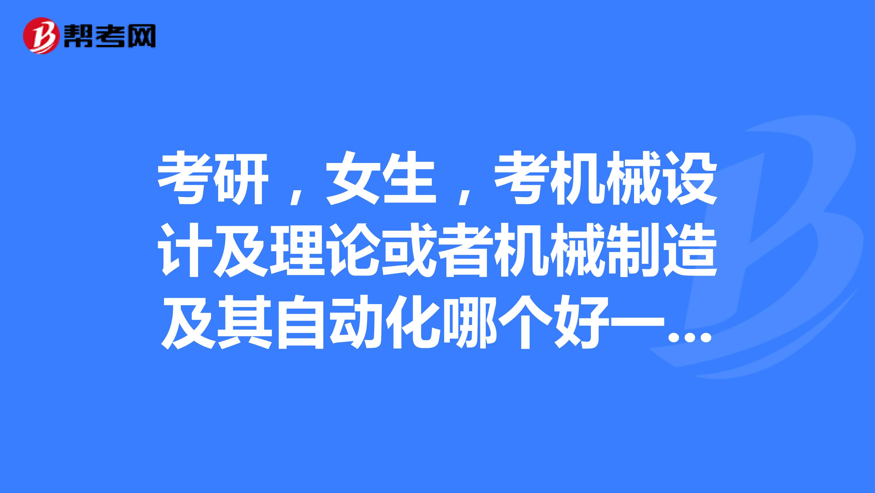 考研，女生，考机械设计及理论或者机械制造及其自动化哪个好一点？