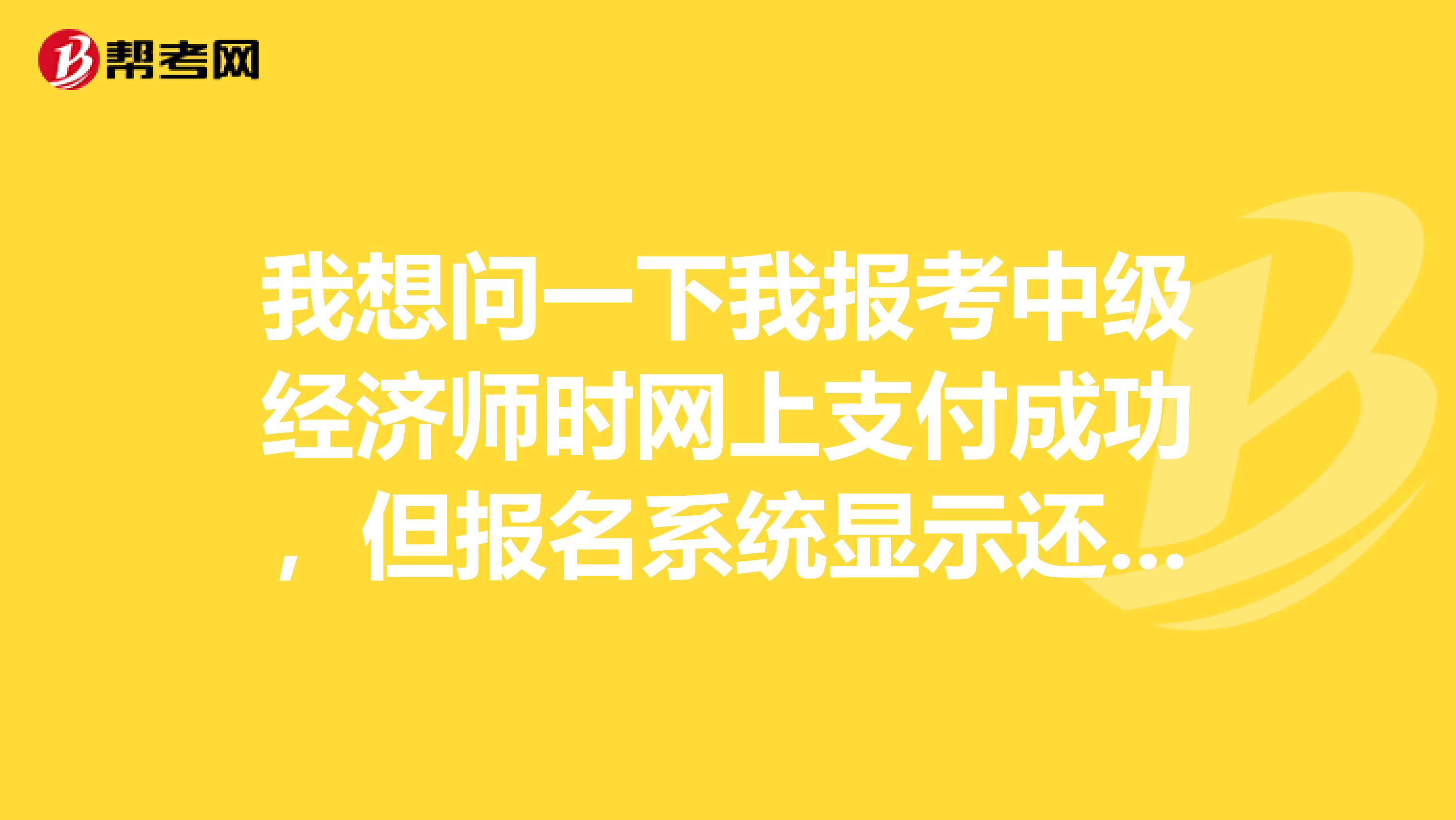 我想問一下我報考中級經濟師時網上支付成功，但報名系統顯示還未完成報名怎么回事呀