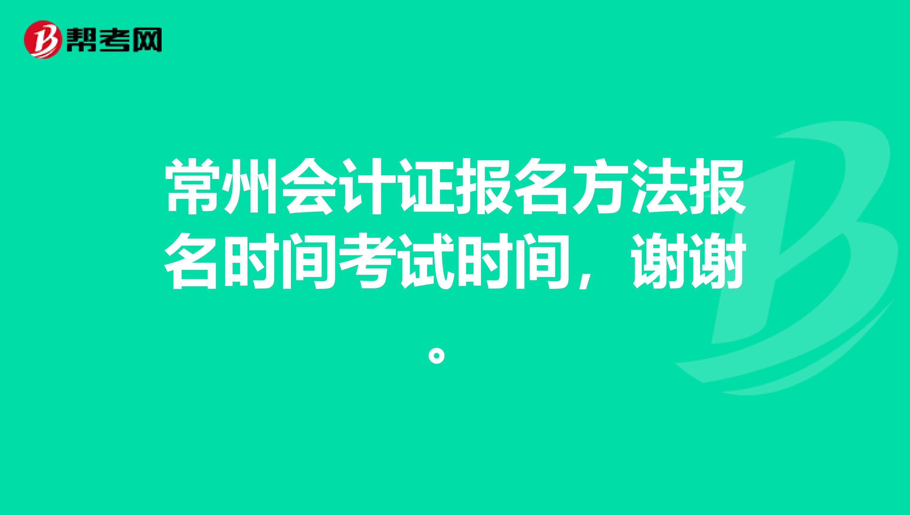 常州会计证报名方法报名时间考试时间,谢谢。