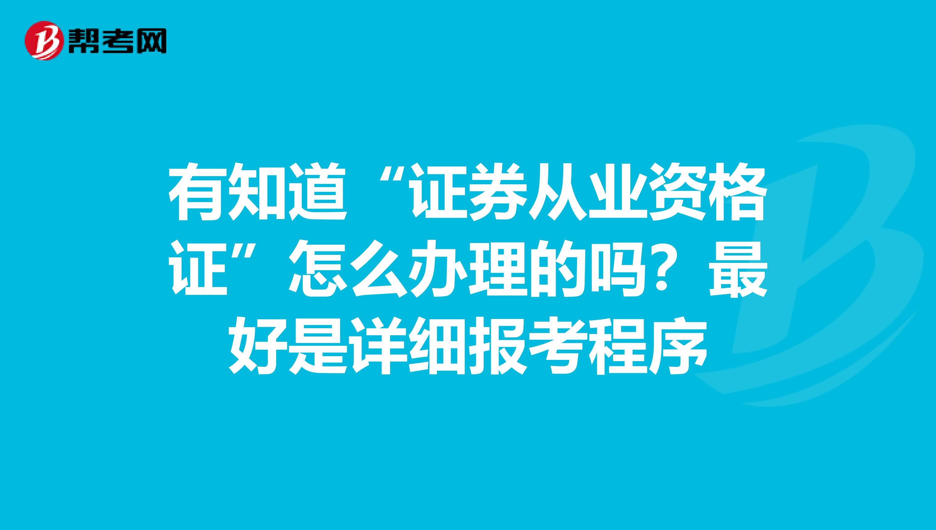 有知道“证券从业资格证”怎么办理的吗？最好是详细报考程序