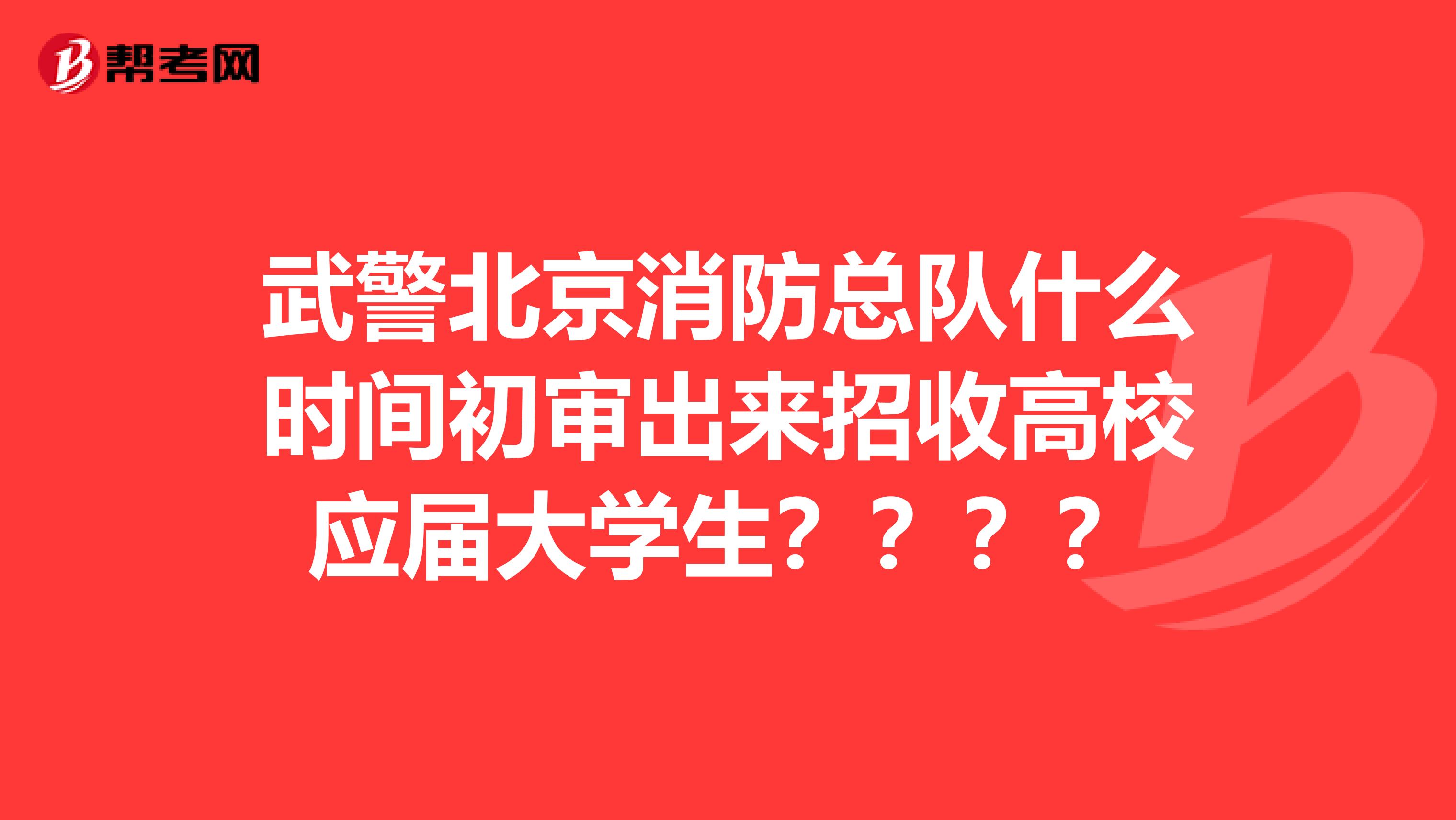 武警北京消防总队什么时间初审出来招收高校应届大学生????