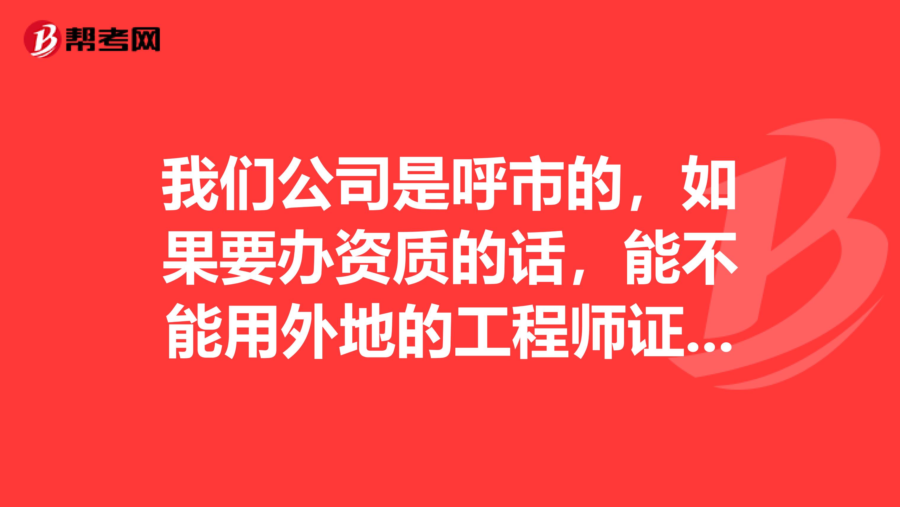 我们公司是呼市的,如果要办资质的话,能不能用外地的工程师证?我们是一家消防施工企业。急谢谢