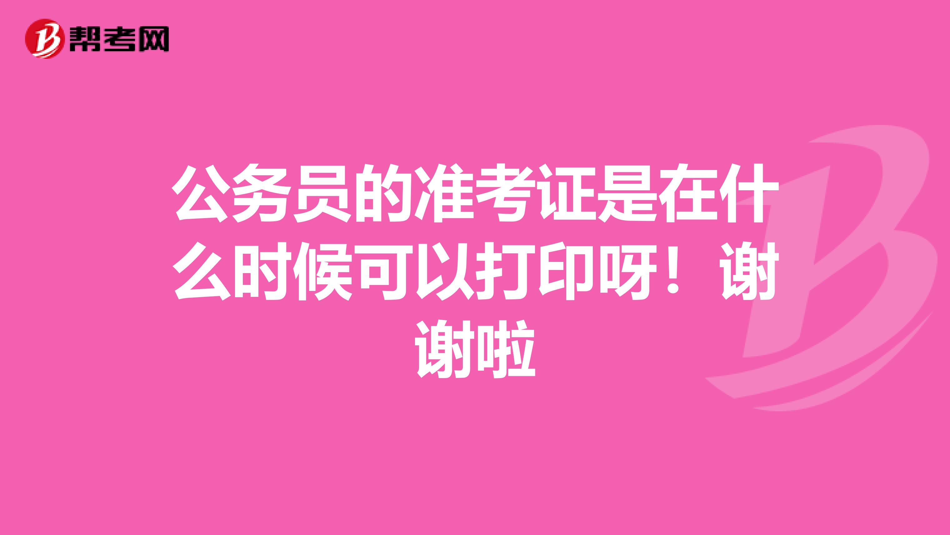 公务员的准考证是在什么时候可以打印呀！谢谢啦