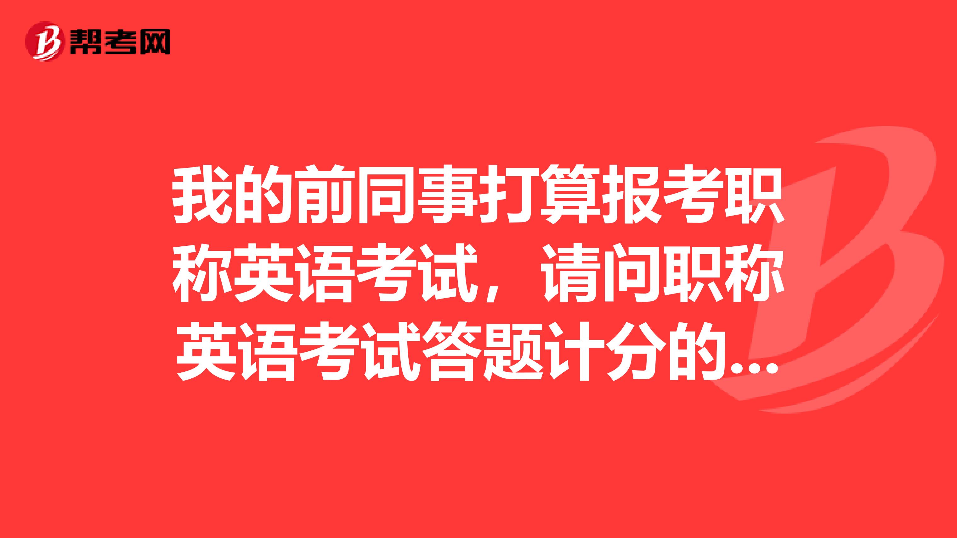 我的前同事打算报考职称英语考试，请问职称英语考试答题计分的原则是什么样的？