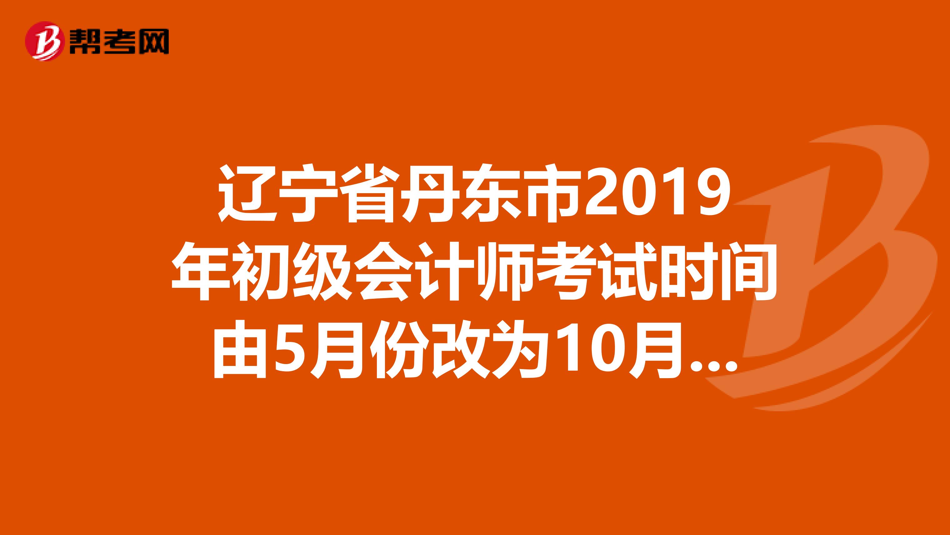 辽宁省丹东市2019年初级会计师考试时间由5月份改为10月份了啊?是真的吗?什么时候拿准考试证?