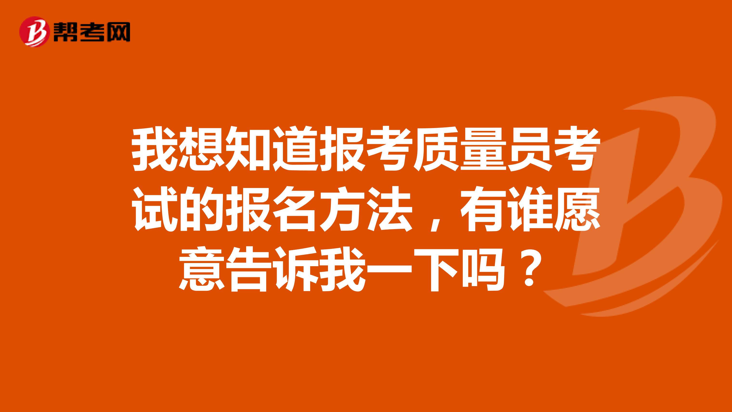 我想知道报考质量员考试的报名方法,有谁愿意告诉我一下吗?