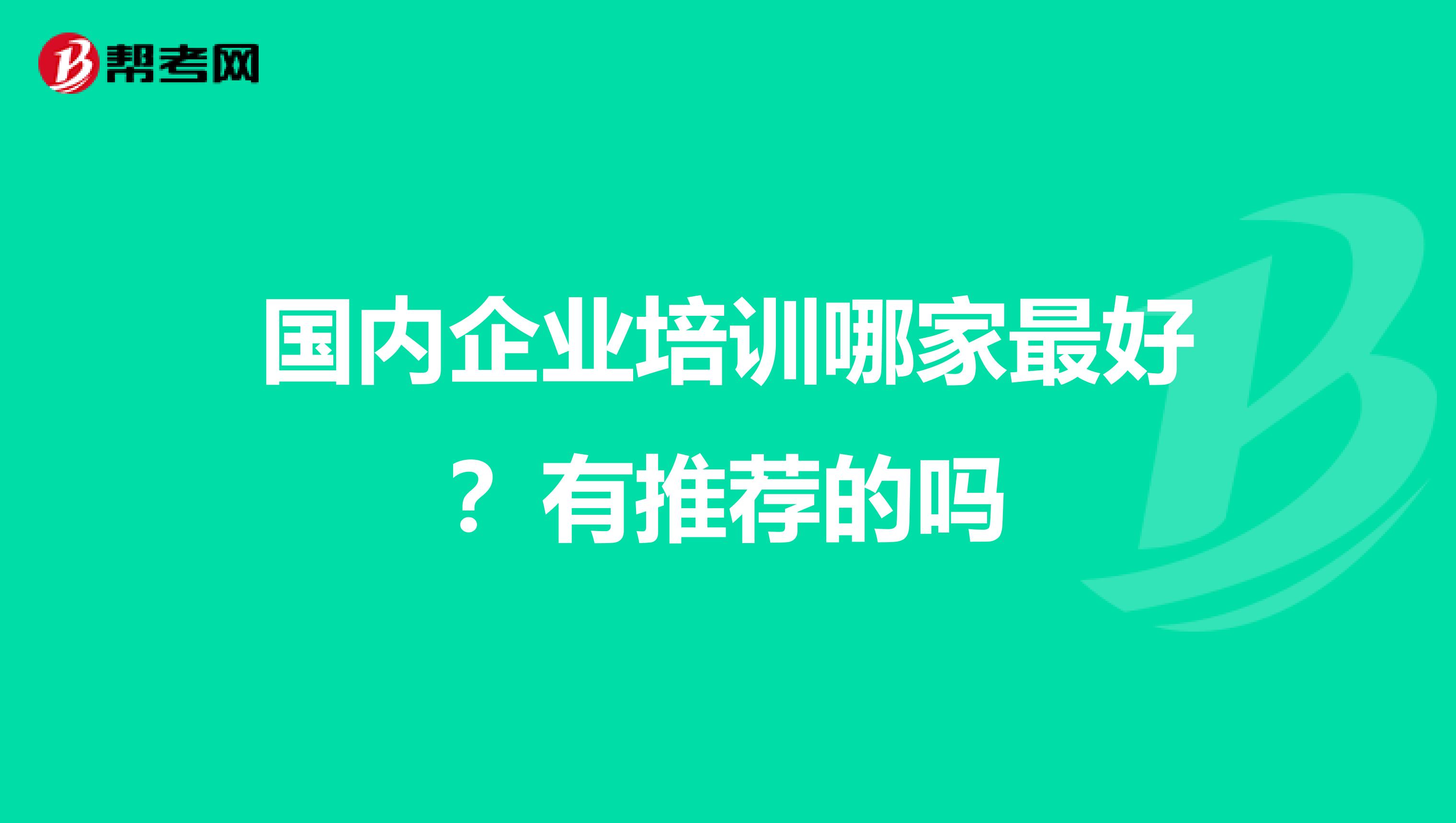 国内企业培训哪家最好?有推荐的吗