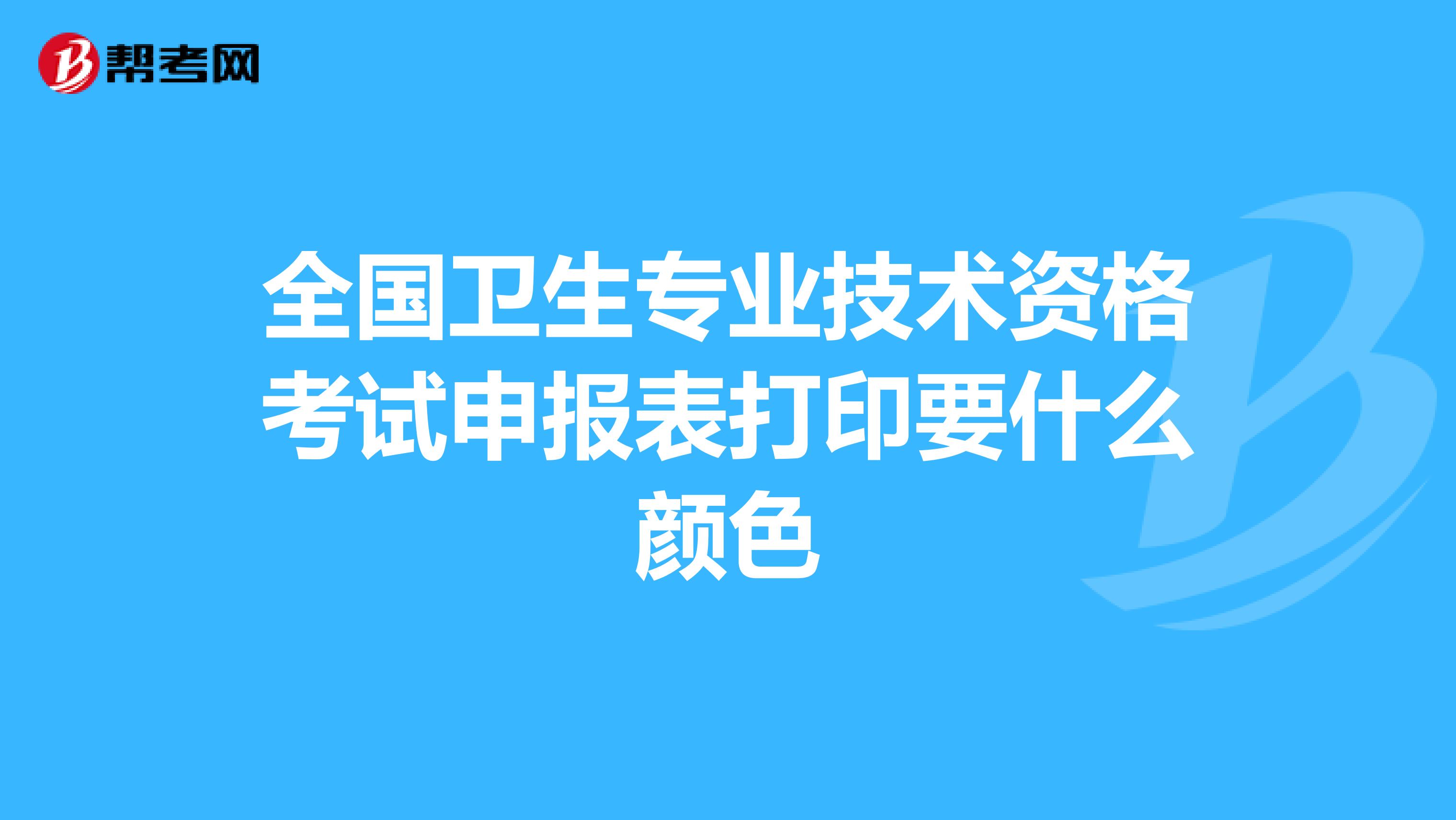 全国卫生专业技术资格考试申报表打印要什么颜色