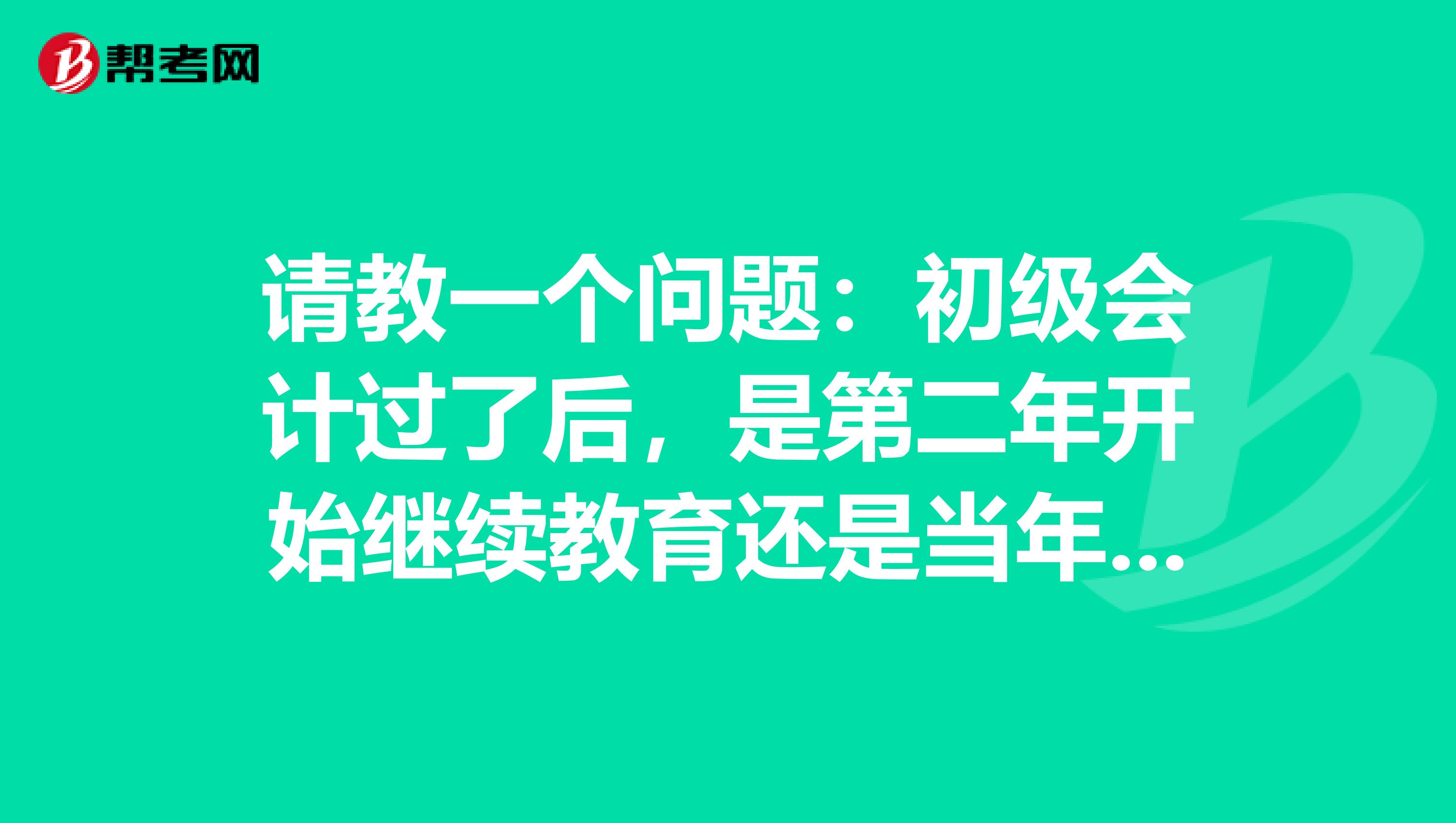 请教一个问题:初级会计过了后,是第二年开始继续教育还是当年就要?