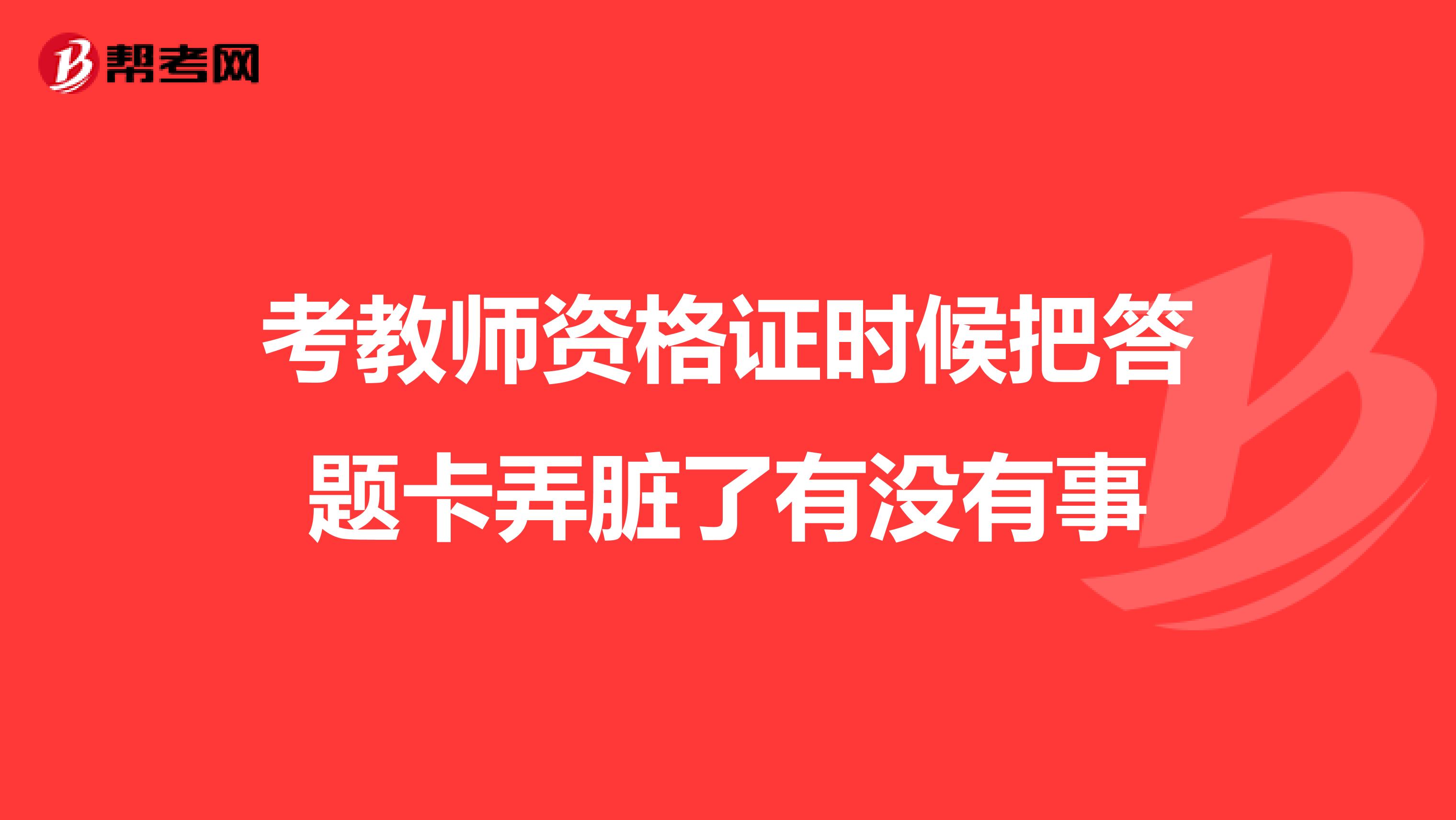 考教师资格证时候把答题卡弄脏了有没有事