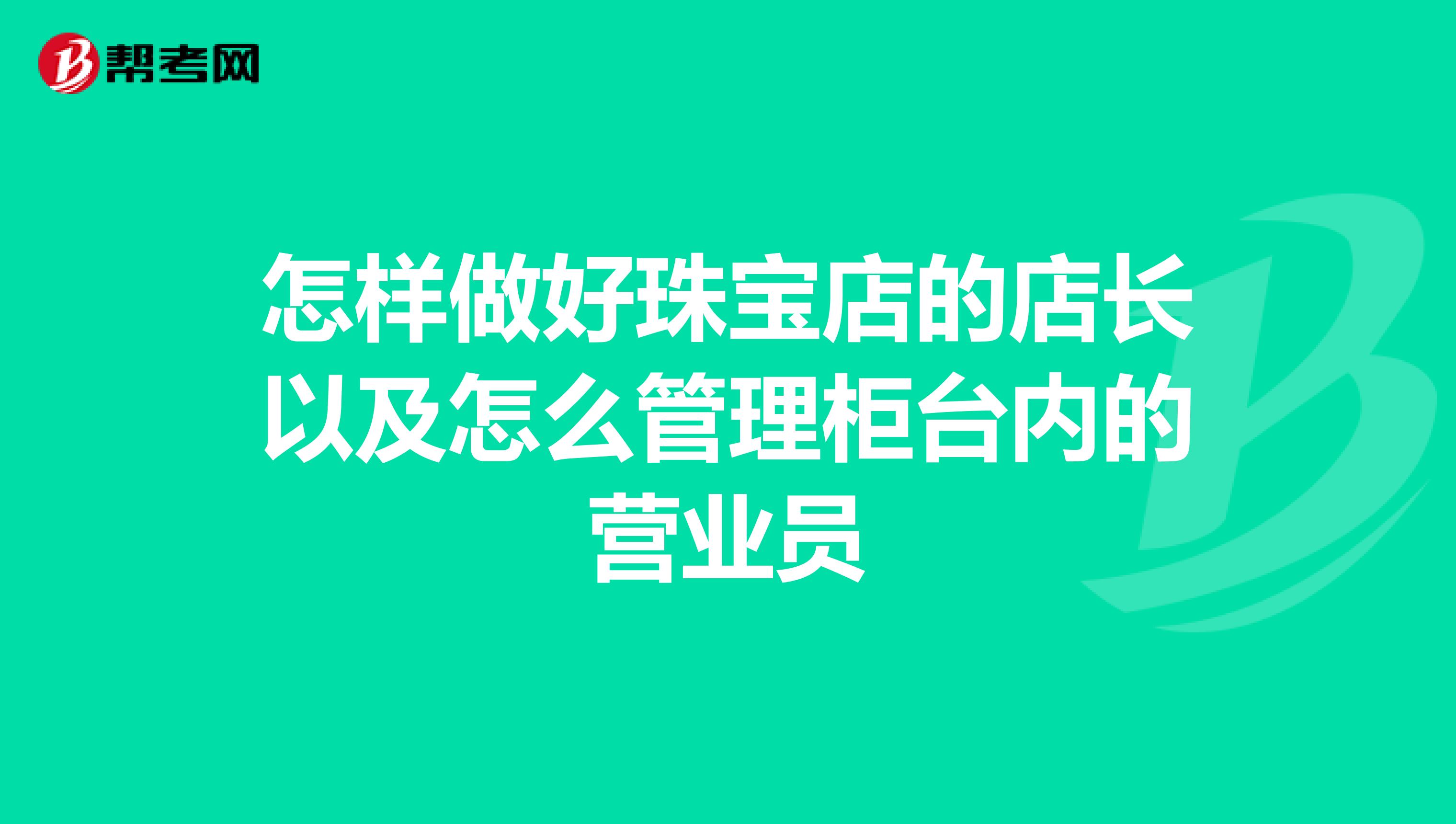 怎样做好珠宝店的店长以及怎么管理柜台内的营业员