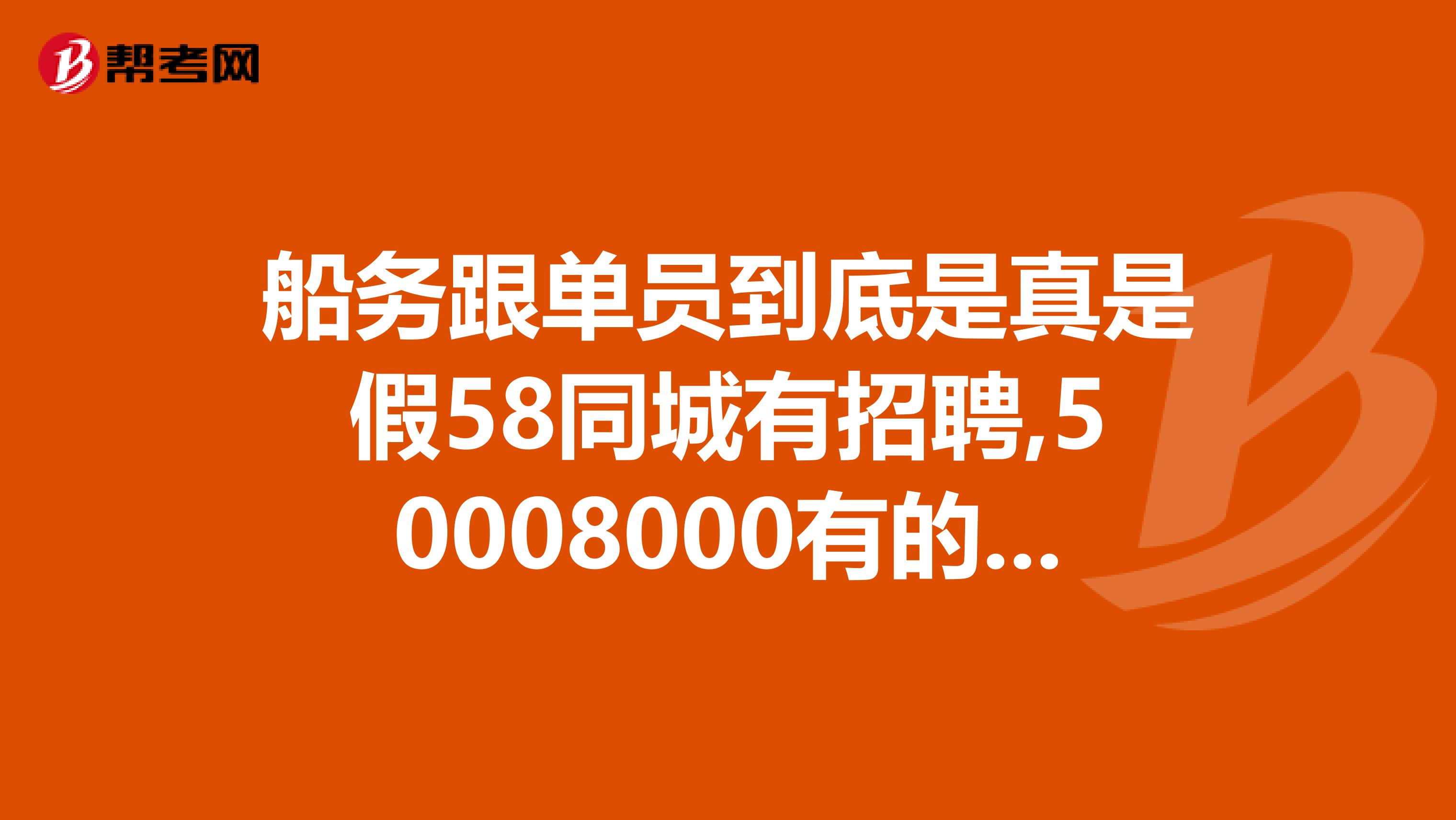 船务跟单员到底是真是假58同城有招聘,50008000有的第一个月就8000