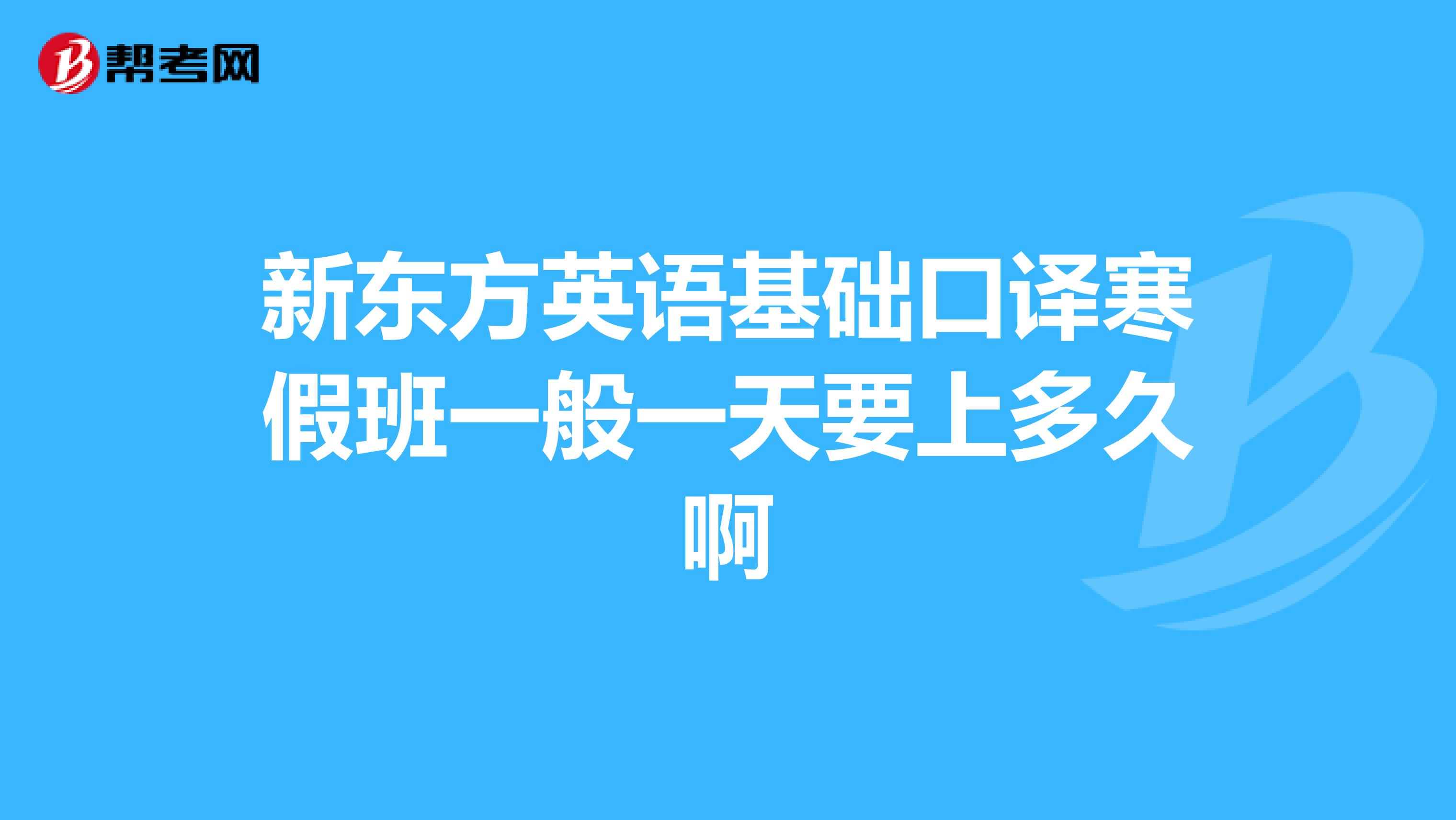 新东方英语基础口译寒假班一般一天要上多久啊