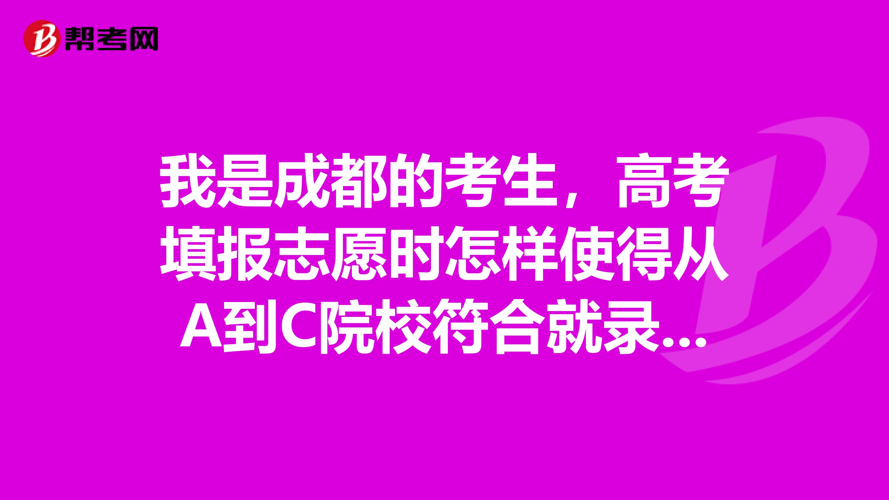 我是成都的考生，高考填报志愿时怎样使得从A到C院校符合就录取？是填院校服从吗？需要注意什么？谢谢啦！