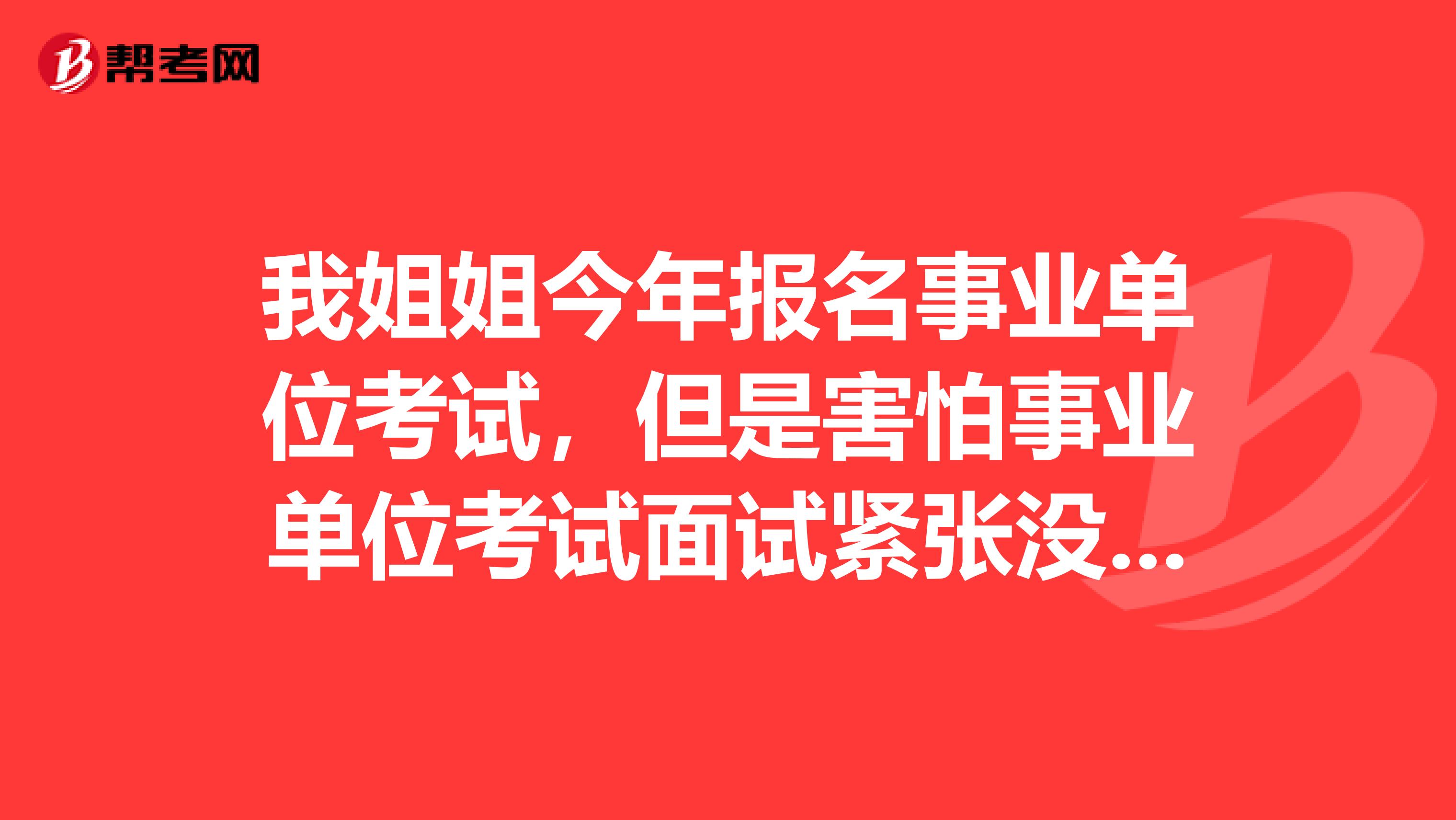 我姐姐今年报名事业单位考试，但是害怕事业单位考试面试紧张没话说，想问下大家有没有办法啊？