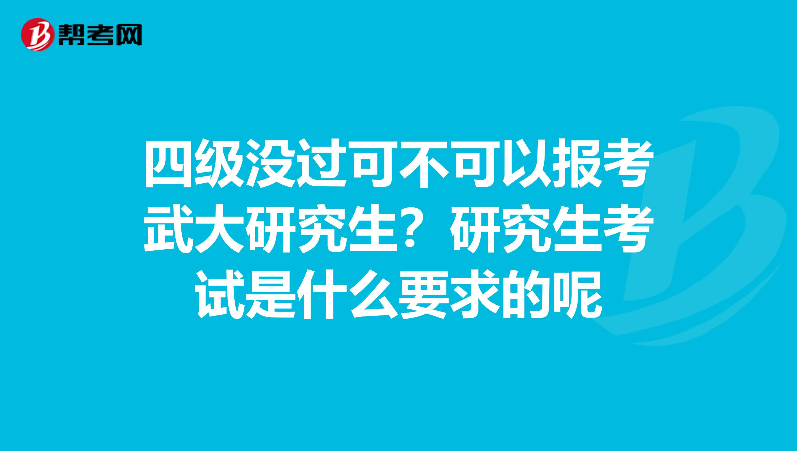 四级没过可不可以报考武大研究生？研究生考试是什么要求的呢